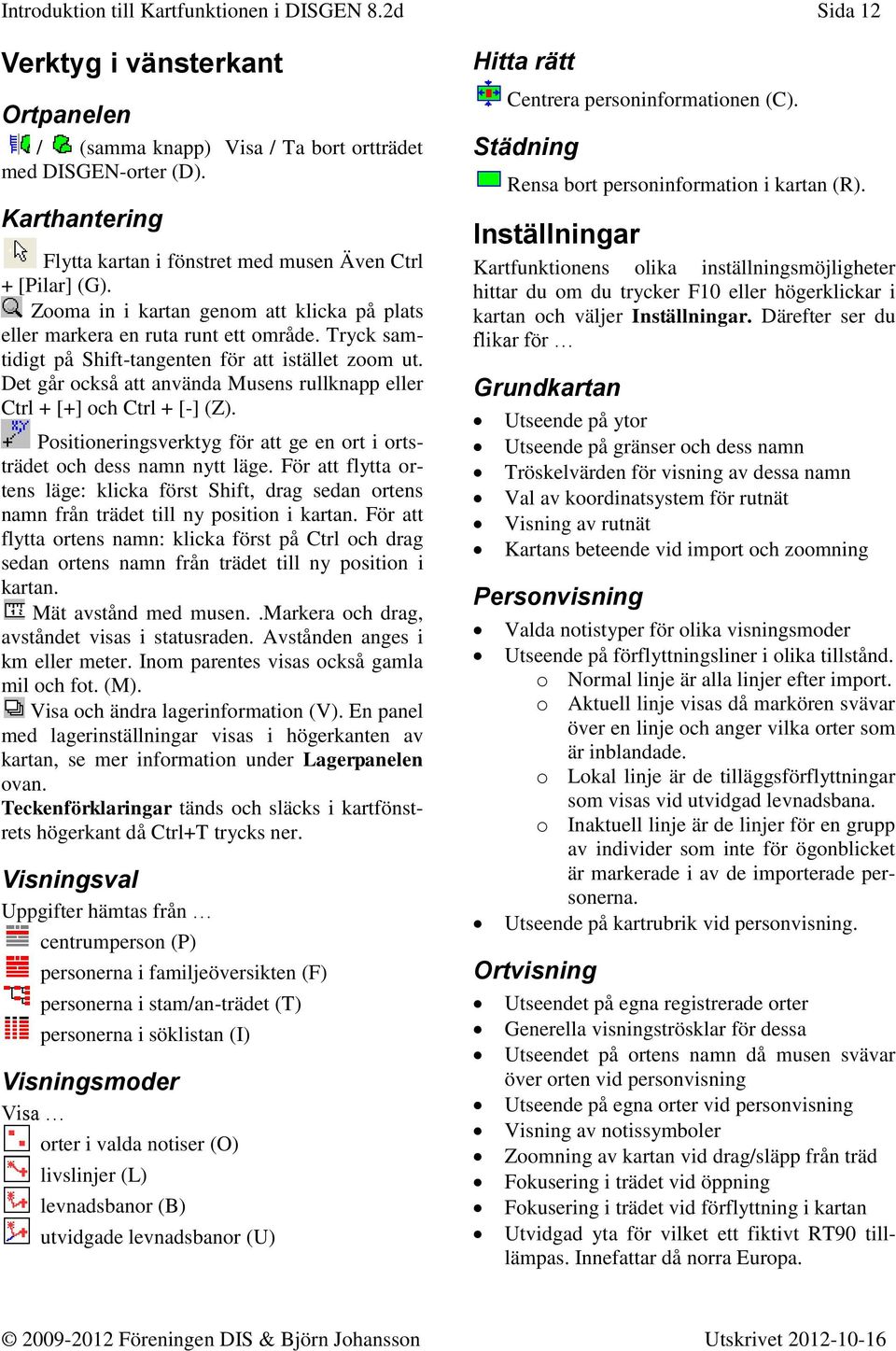 Tryck samtidigt på Shift-tangenten för att istället zoom ut. Det går också att använda Musens rullknapp eller Ctrl + [+] och Ctrl + [-] (Z).