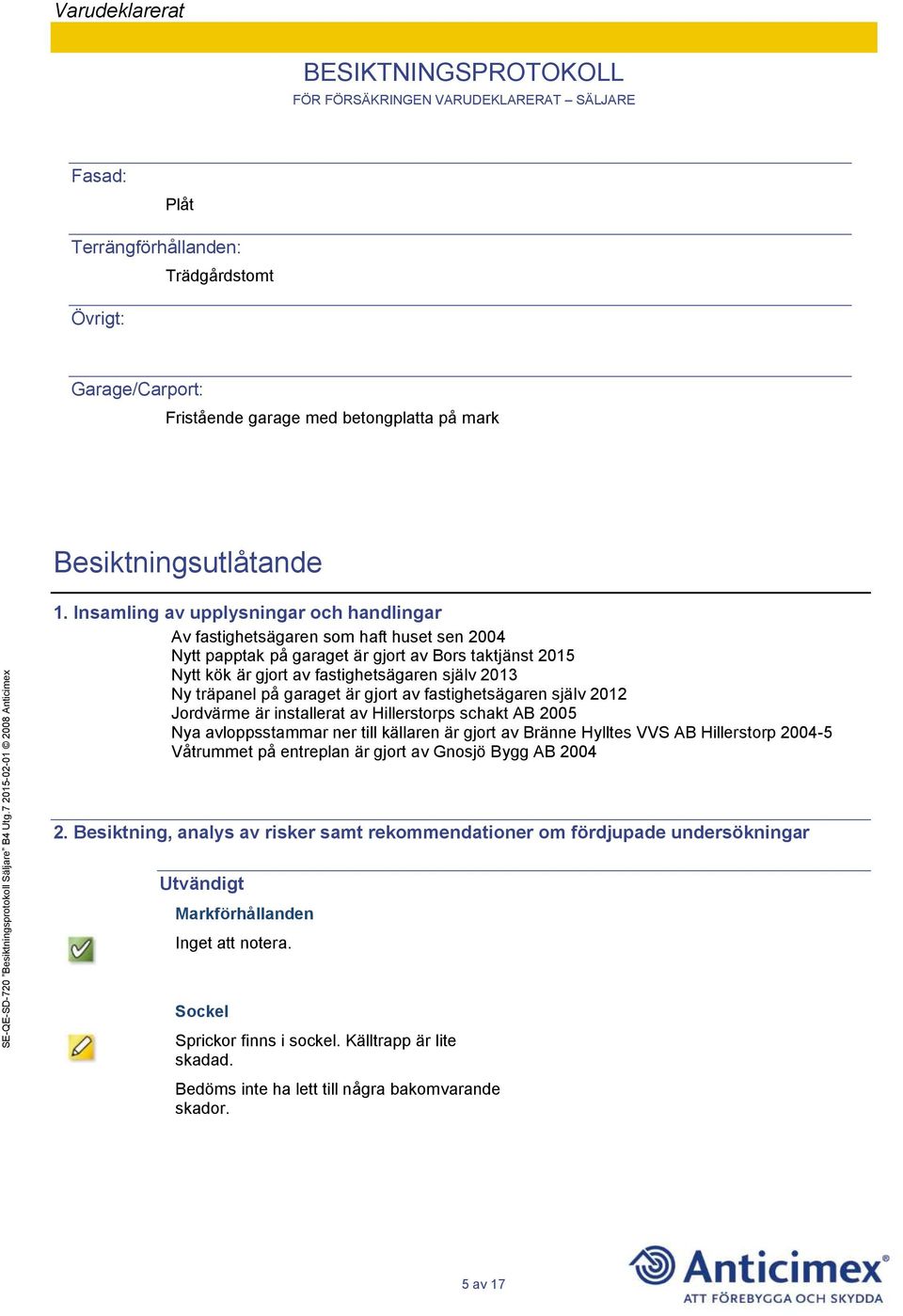 träpanel på garaget är gjort av fastighetsägaren själv 2012 Jordvärme är installerat av Hillerstorps schakt AB 2005 Nya avloppsstammar ner till källaren är gjort av Bränne Hylltes VVS AB Hillerstorp