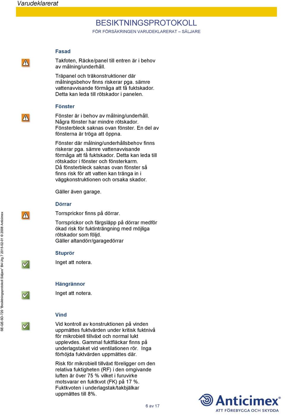 Fönster där målning/underhållsbehov finns riskerar pga. sämre vattenavvisande förmåga att få fuktskador. Detta kan leda till rötskador i fönster och fönsterkarm.