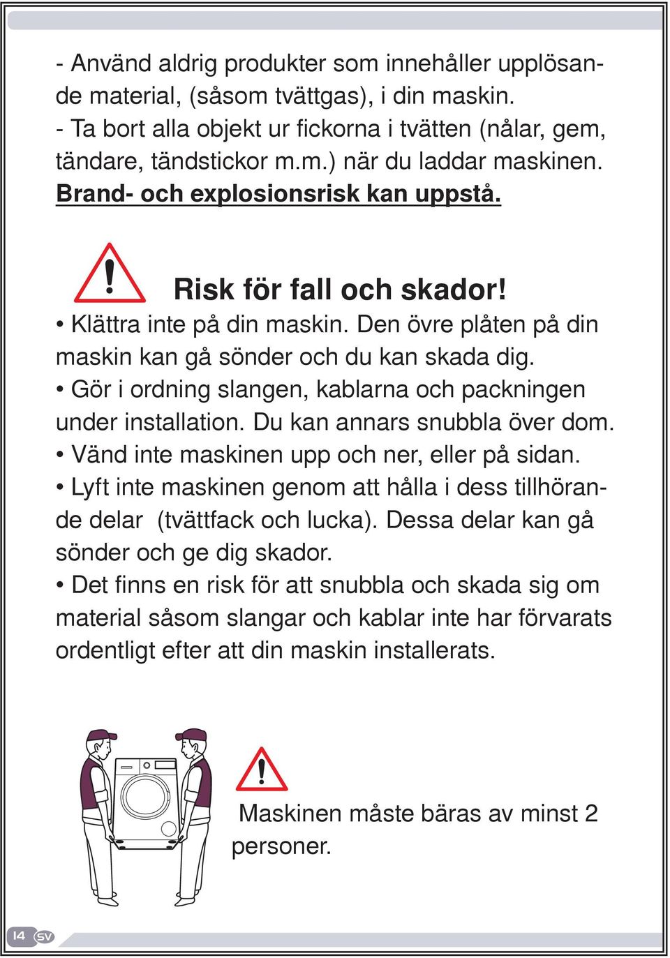 Gör i ordning slangen, kablarna och packningen under installation. Du kan annars snubbla över dom. Vänd inte maskinen upp och ner, eller på sidan.