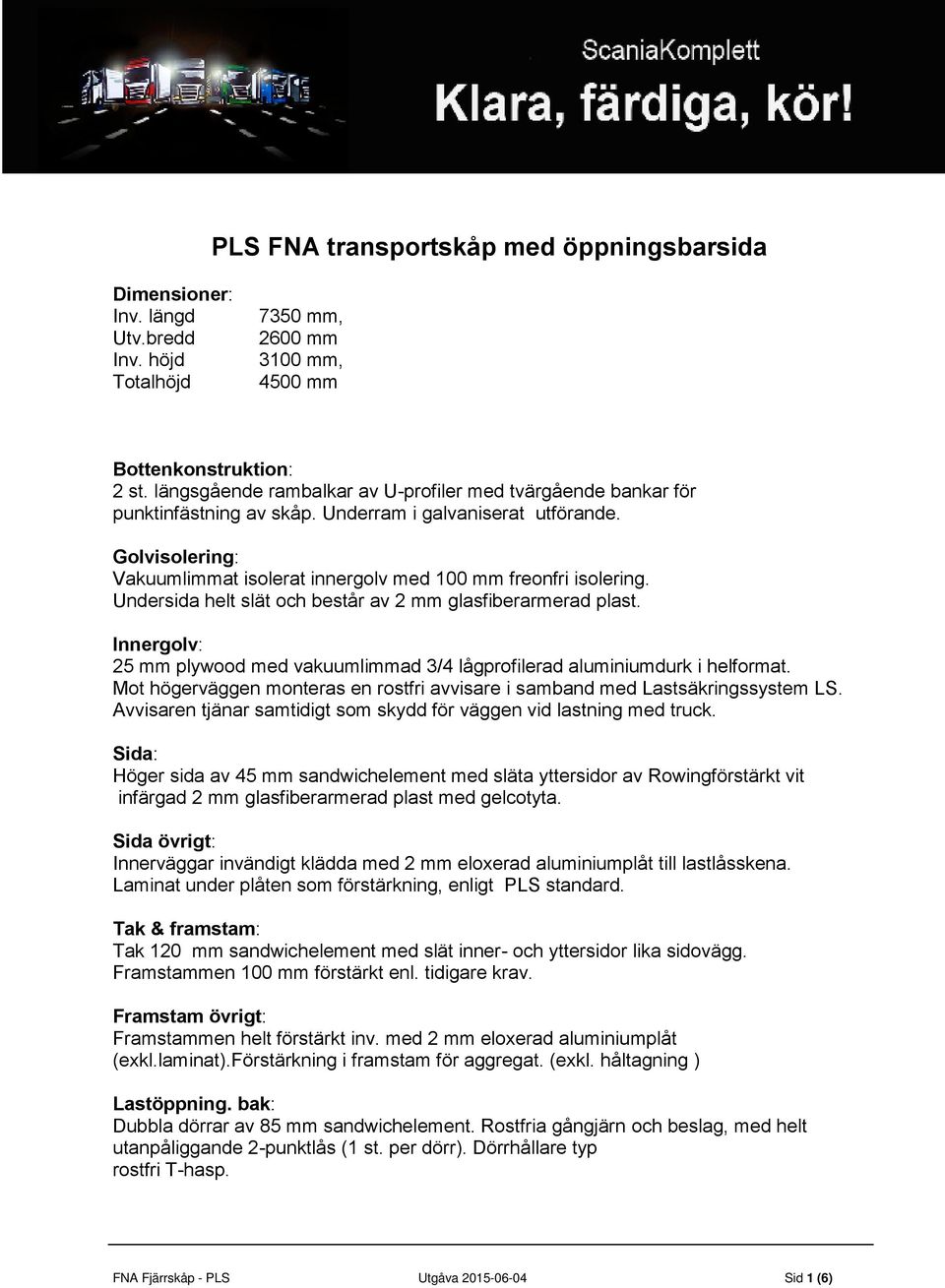 Undersida helt slät och består av 2 mm glasfiberarmerad plast. Innergolv: 25 mm plywood med vakuumlimmad 3/4 lågprofilerad aluminiumdurk i helformat.