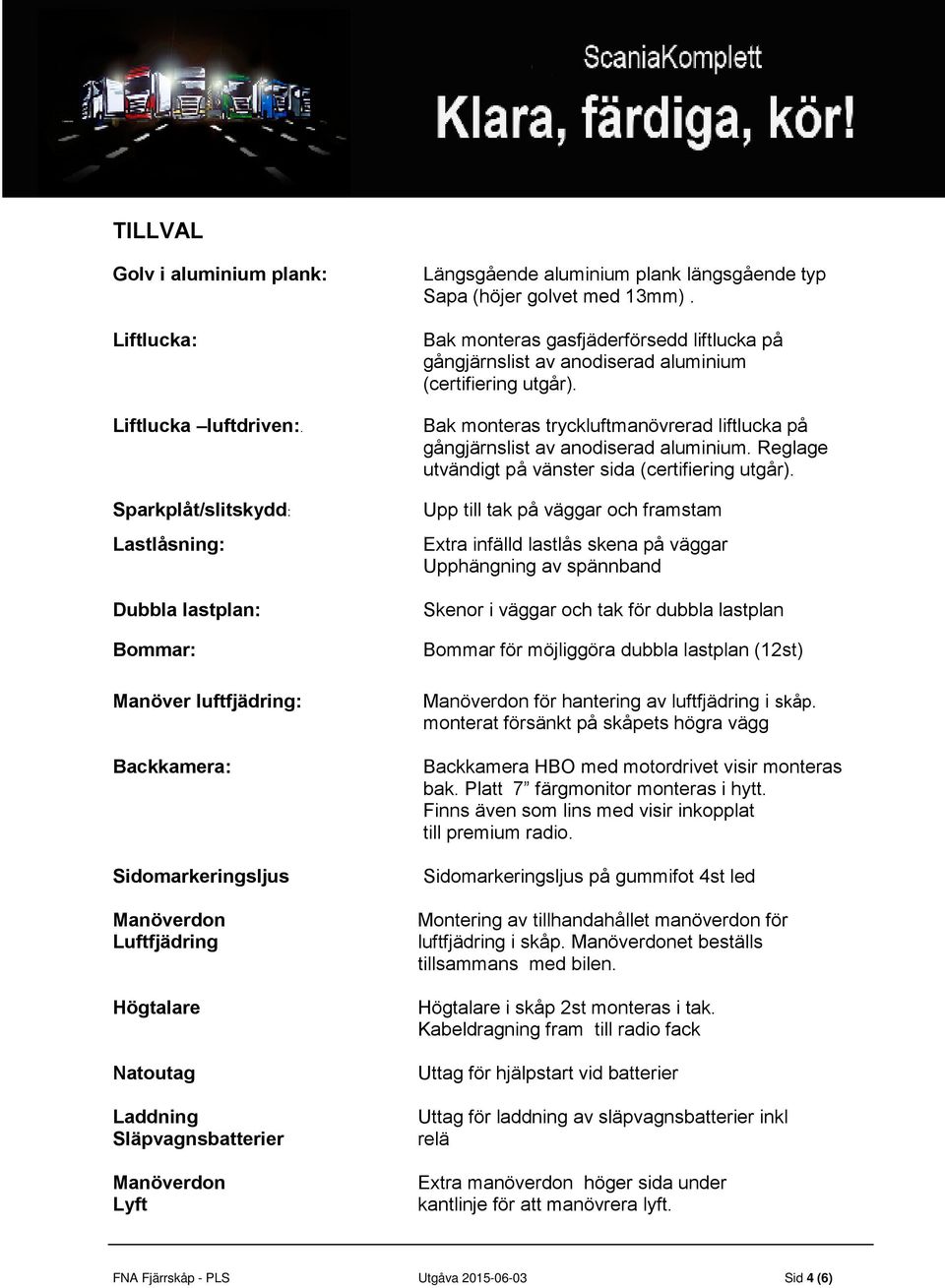 Längsgående aluminium plank längsgående typ Sapa (höjer golvet med 13mm). Bak monteras gasfjäderförsedd liftlucka på gångjärnslist av anodiserad aluminium (certifiering utgår).