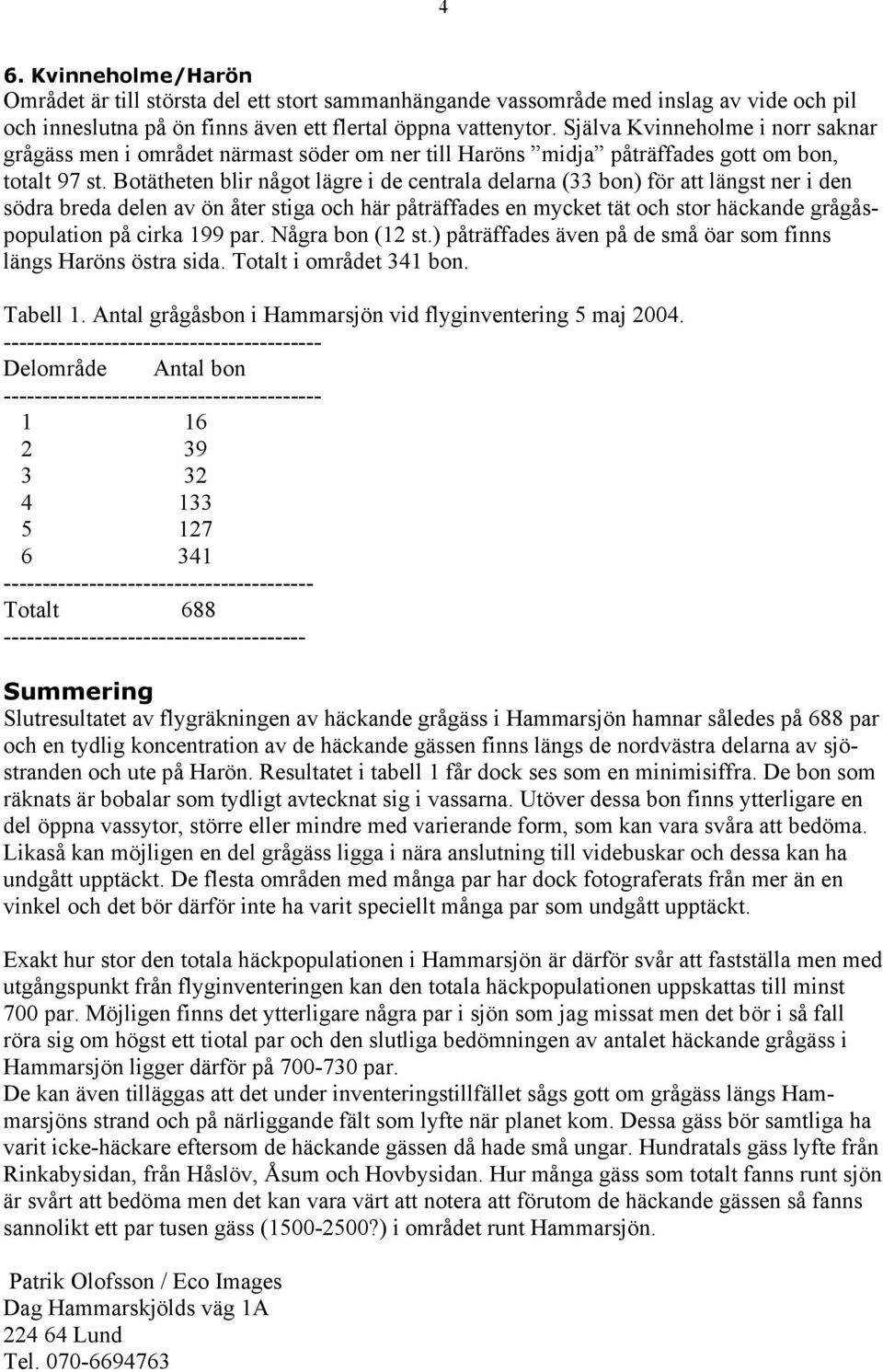 Botätheten blir något lägre i de centrala delarna (33 bon) för att längst ner i den södra breda delen av ön åter stiga och här påträffades en mycket tät och stor häckande grågåspopulation på cirka