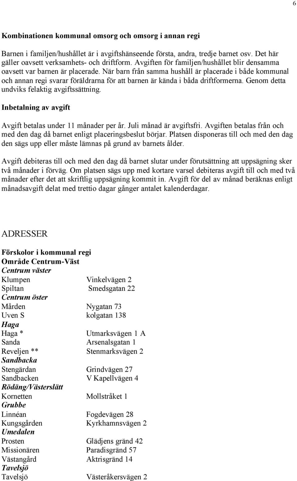 När barn från samma hushåll är placerade i både kommunal och annan regi svarar föräldrarna för att barnen är kända i båda driftformerna. Genom detta undviks felaktig avgiftssättning.