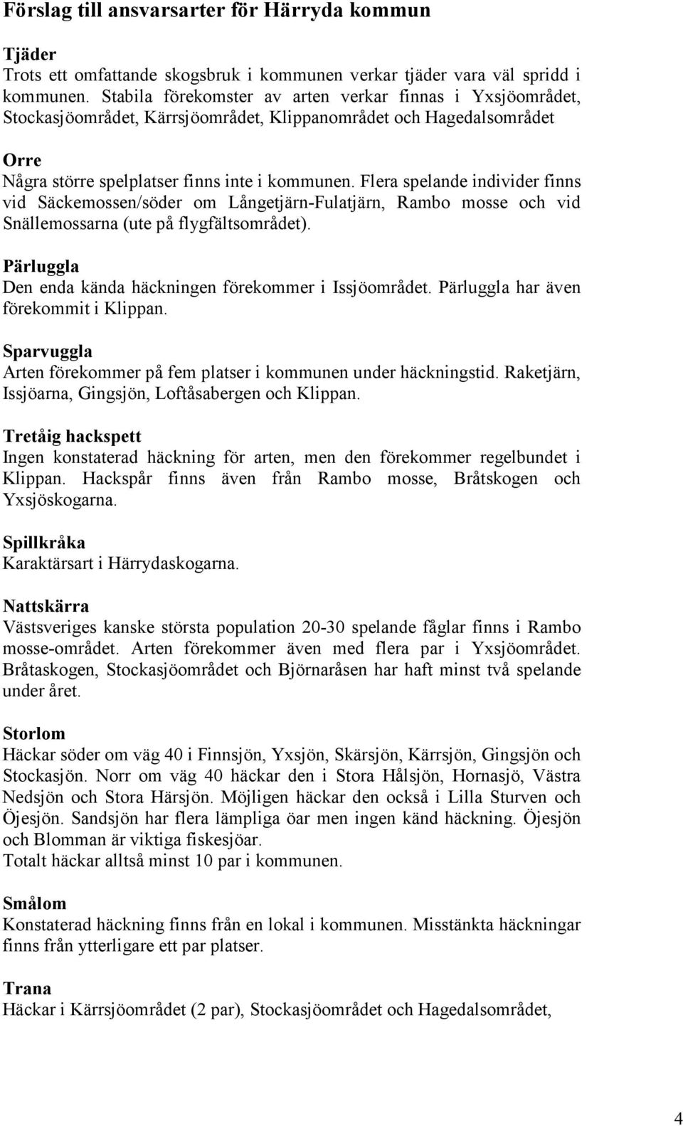 Flera spelande individer finns vid Säckemossen/söder om Långetjärn-Fulatjärn, Rambo mosse och vid Snällemossarna (ute på flygfältsområdet).