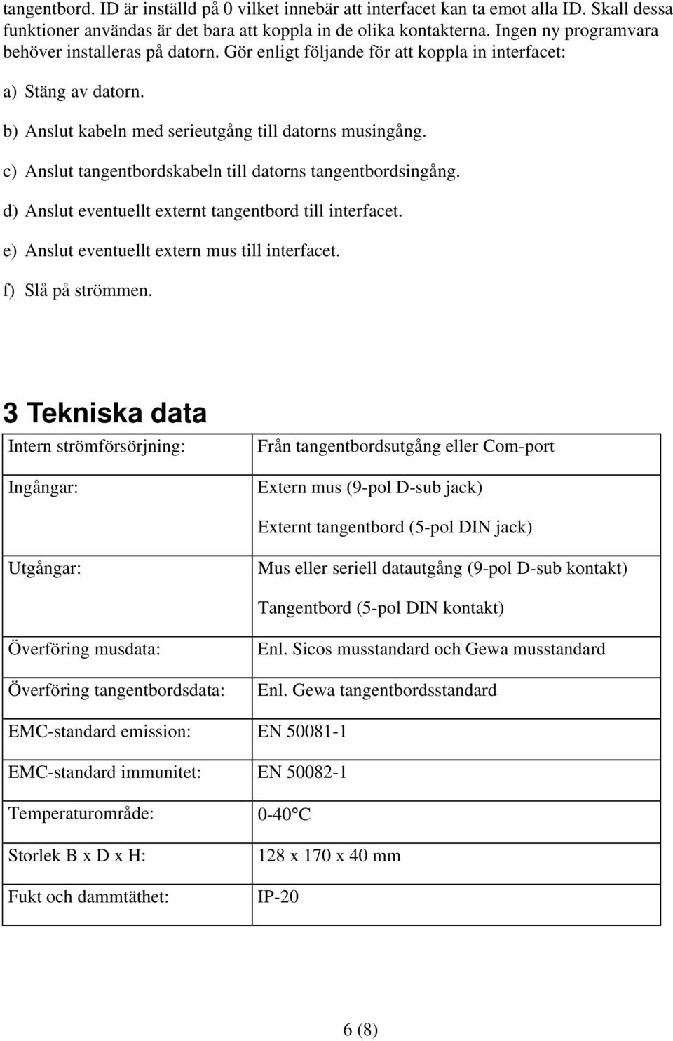 c) Anslut tangentbordskabeln till datorns tangentbordsingång. d) Anslut eventuellt externt tangentbord till interfacet. e) Anslut eventuellt extern mus till interfacet. f) Slå på strömmen.