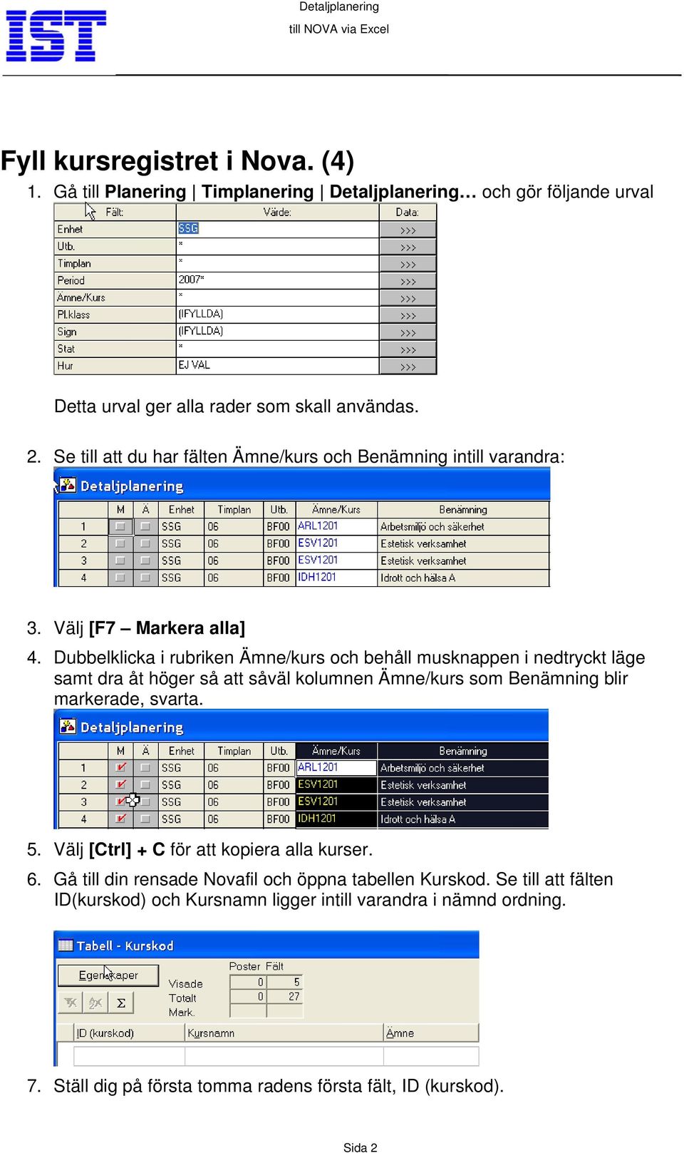 Dubbelklicka i rubriken Ämne/kurs och behåll musknappen i nedtryckt läge samt dra åt höger så att såväl kolumnen Ämne/kurs som Benämning blir markerade, svarta. 5.