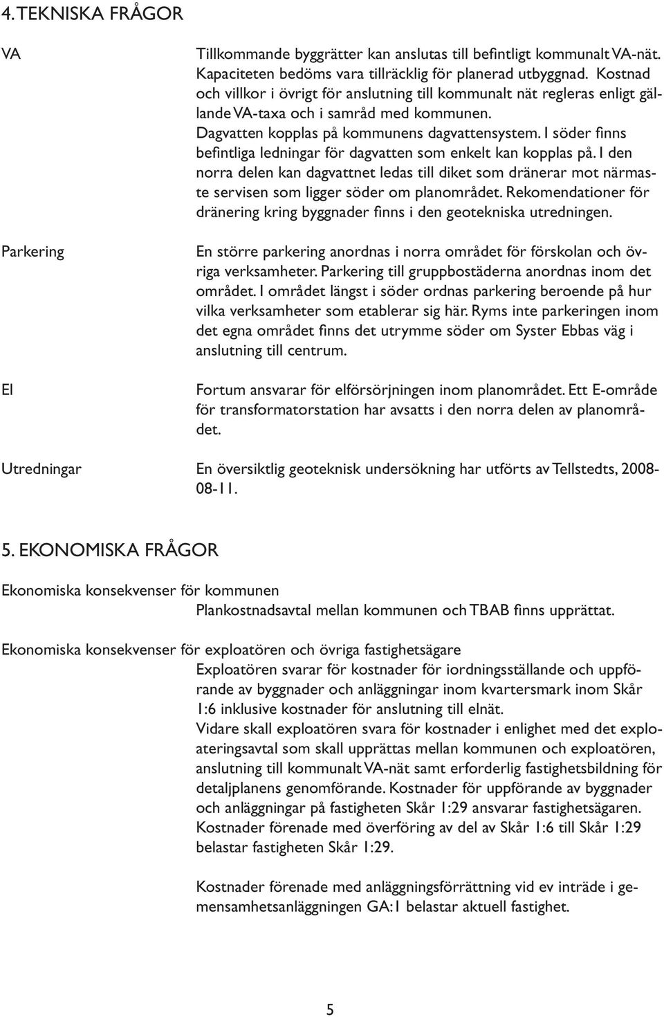 I söder fi nns befi ntliga ledningar för dagvatten som enkelt kan kopplas på. I den norra delen kan dagvattnet ledas till diket som dränerar mot närmaste servisen som ligger söder om planområdet.