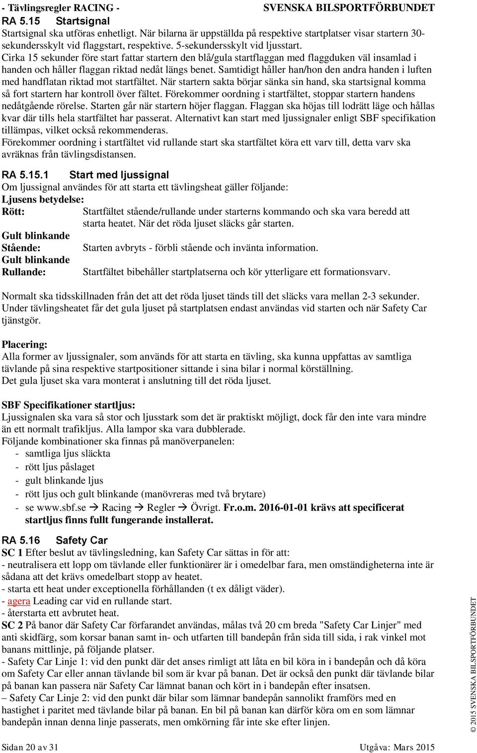 Cirka 15 sekunder före start fattar startern den blå/gula startflaggan med flaggduken väl insamlad i handen och håller flaggan riktad nedåt längs benet.