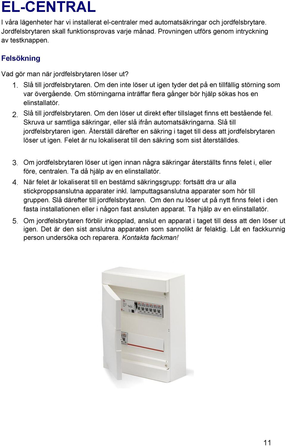 Om den inte löser ut igen tyder det på en tillfällig störning som var övergående. Om störningarna inträffar flera gånger bör hjälp sökas hos en elinstallatör. 2. Slå till jordfelsbrytaren.