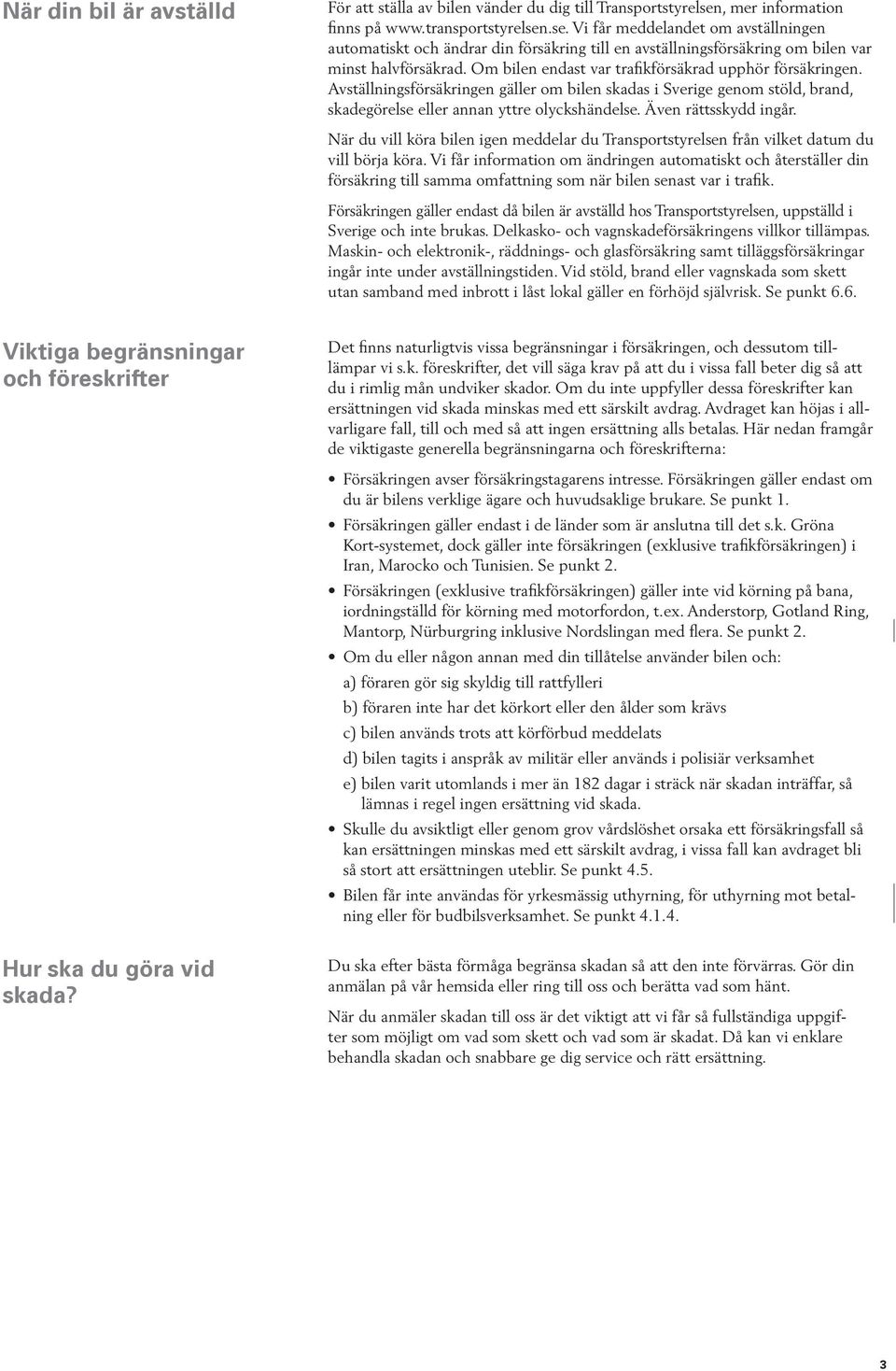 Om bilen endast var trafikförsäkrad upphör försäkringen. Avställningsförsäkringen gäller om bilen skadas i Sverige genom stöld, brand, skadegörelse eller annan yttre olyckshändelse.