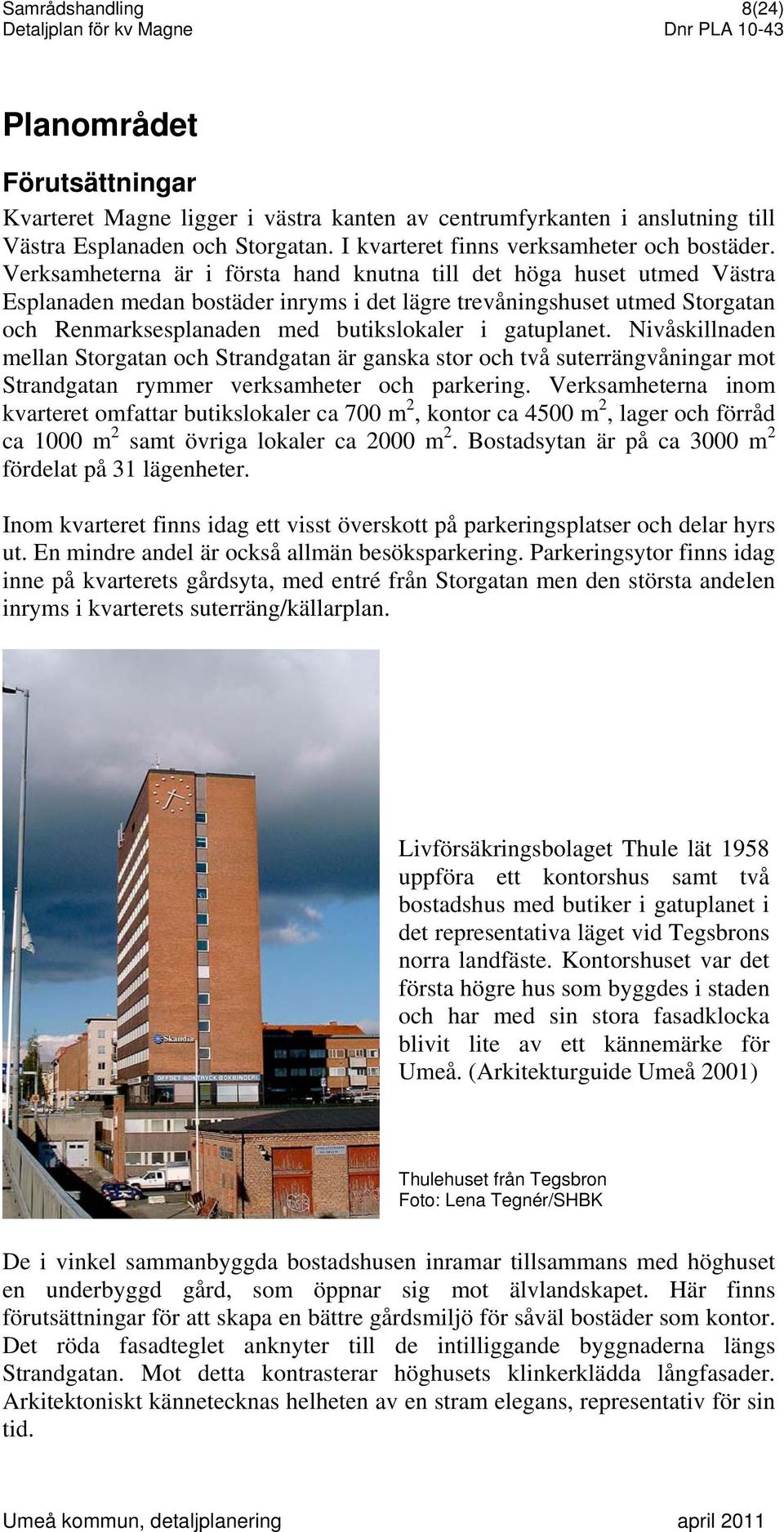 Verksamheterna är i första hand knutna till det höga huset utmed Västra Esplanaden medan bostäder inryms i det lägre trevåningshuset utmed Storgatan och Renmarksesplanaden med butikslokaler i