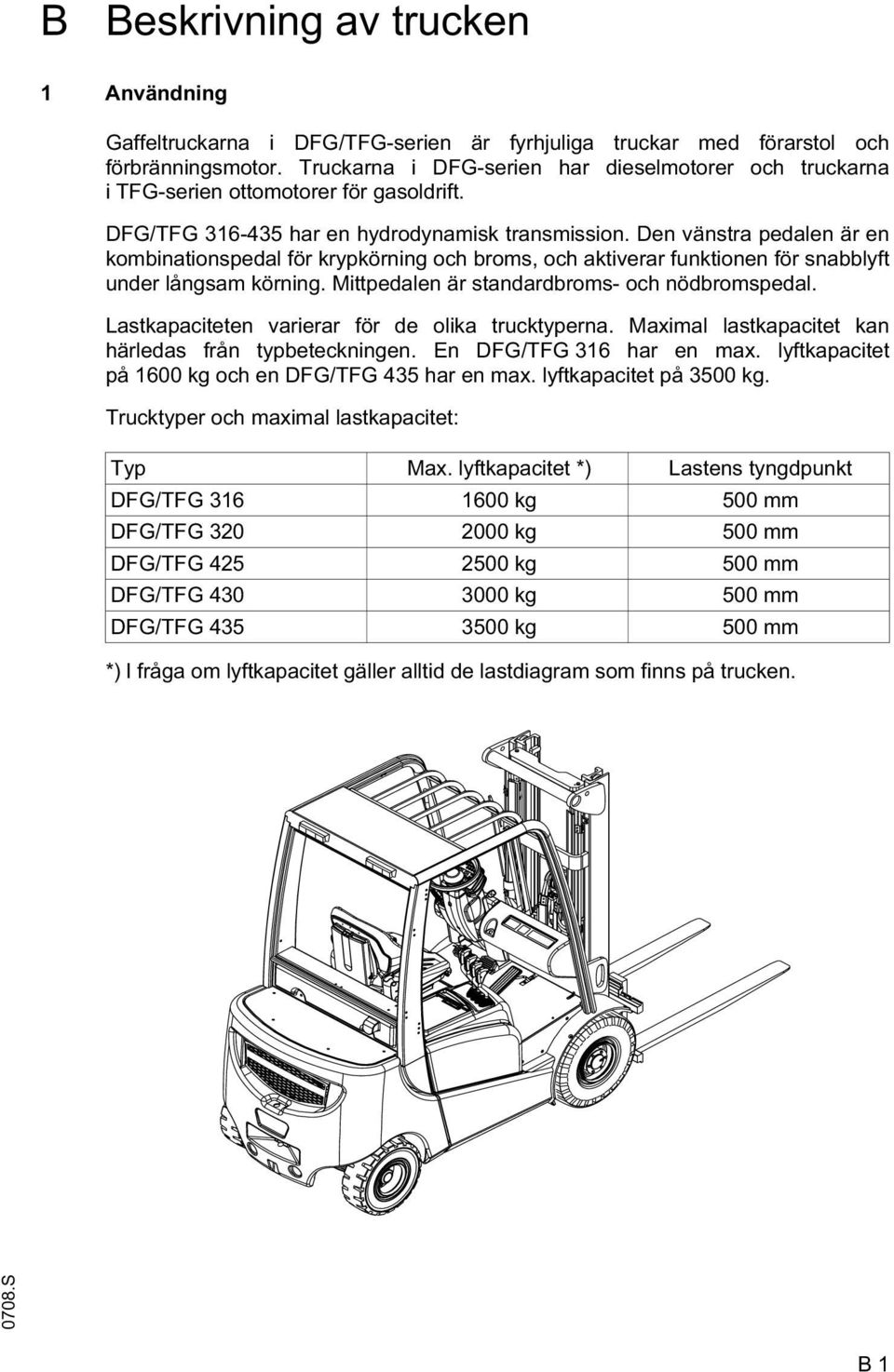 Den vänstra pedalen är en kombinationspedal för krypkörning och broms, och aktiverar funktionen för snabblyft under långsam körning. Mittpedalen är standardbroms- och nödbromspedal.