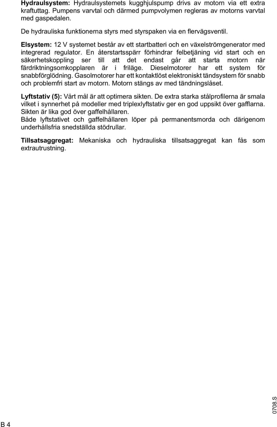 En återstartsspärr förhindrar felbetjäning vid start och en säkerhetskoppling ser till att det endast går att starta motorn när färdriktningsomkopplaren är i friläge.