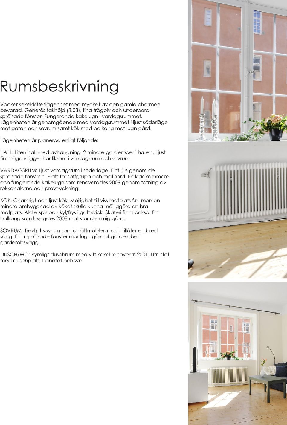 2 mindre garderober i hallen. Ljust fint trägolv ligger här liksom i vardagsrum och sovrum. VARDAGSRUM: Ljust vardagsrum i söderläge. Fint ljus genom de spröjsade fönstren.