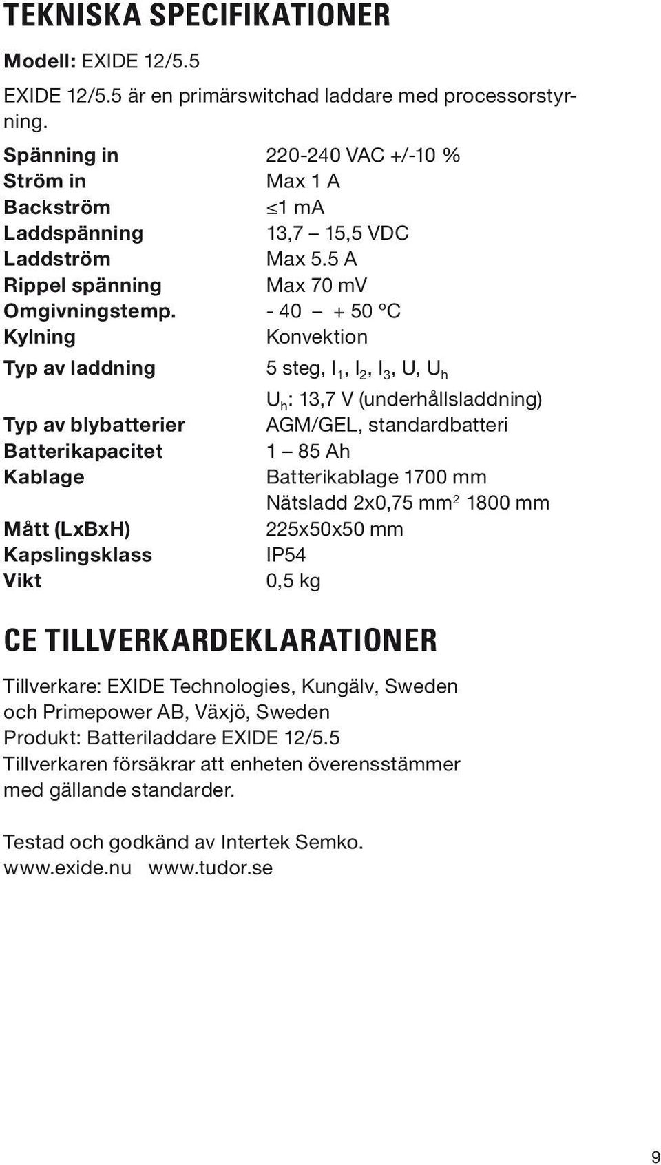 - 40 + 50 ºC Kylning Konvektion Typ av laddning 5 steg, I 1, I 2, I 3, U, U h U h : 13,7 V (underhållsladdning) Typ av blybatterier AGM/GEL, standardbatteri Batterikapacitet 1 85 Ah Kablage