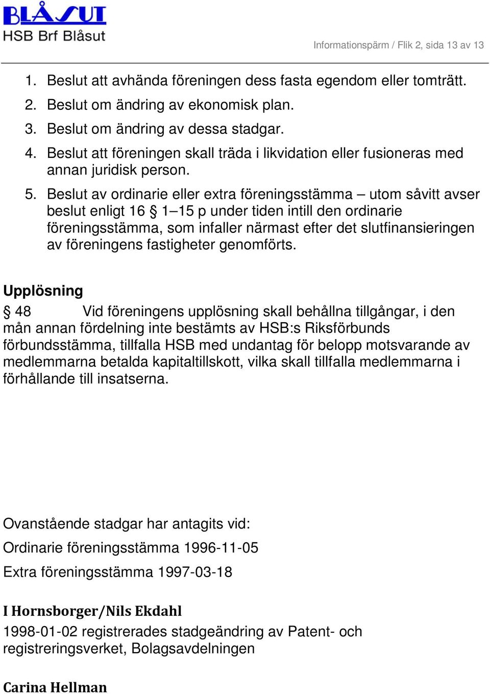 Beslut av ordinarie eller extra föreningsstämma utom såvitt avser beslut enligt 16 1 15 p under tiden intill den ordinarie föreningsstämma, som infaller närmast efter det slutfinansieringen av