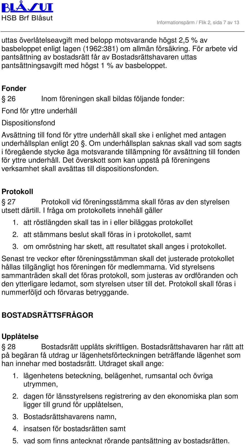 Fonder 26 Inom föreningen skall bildas följande fonder: Fond för yttre underhåll Dispositionsfond Avsättning till fond för yttre underhåll skall ske i enlighet med antagen underhållsplan enligt 20.