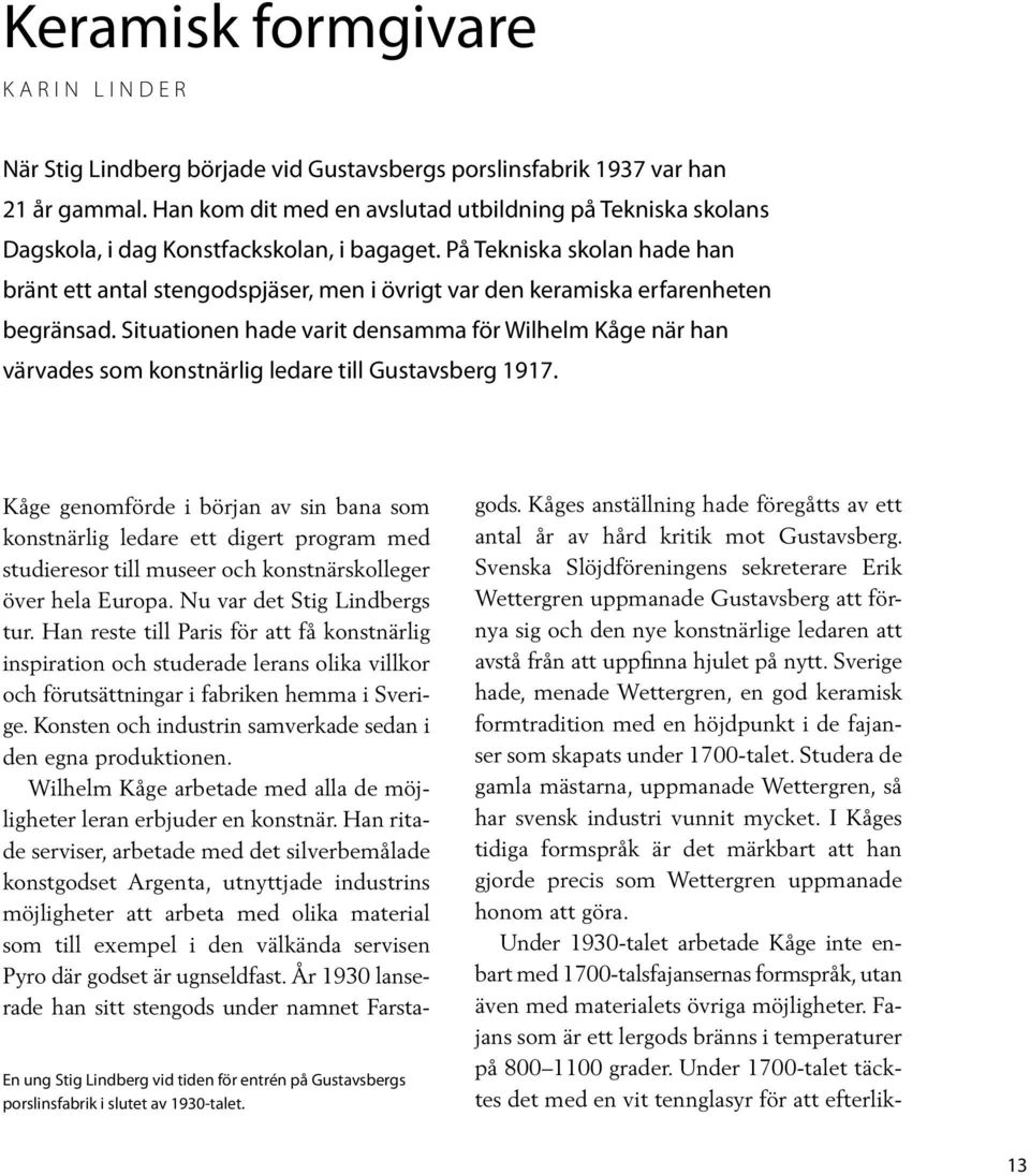 På Tekniska skolan hade han bränt ett antal stengodspjäser, men i övrigt var den keramiska erfarenheten begränsad.