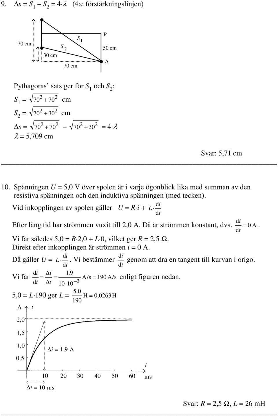 Vid inkopplingen av spolen gäller U R i + di L d t Efter lång tid har strömmen vuxit till,0 A. Då är strömmen konstant, dvs. Vi får således 5,0 R,0 + L 0, vilket ger R,5 Ω.