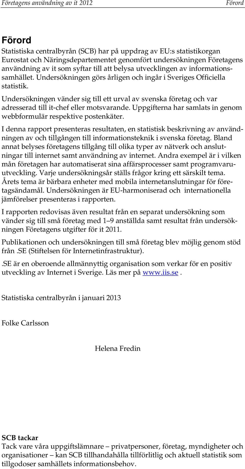 Undersökningen vänder sig till ett urval av svenska företag och var adresserad till it-chef eller motsvarande. Uppgifterna har samlats in genom webbformulär respektive postenkäter.