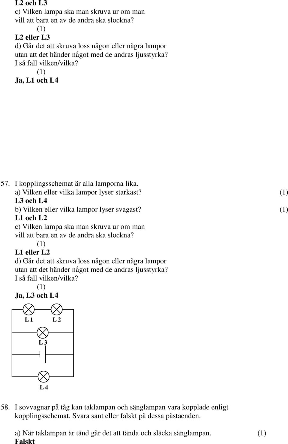 a) Vilken eller vilka lampor lyser starkast? L3 och L4 b) Vilken eller vilka lampor lyser svagast? L1 och L2 c) Vilken lampa ska man skruva ur om man vill att bara en av de andra ska slockna?