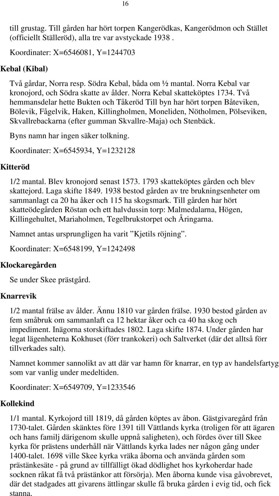 Två hemmansdelar hette Bukten och Tåkeröd Till byn har hört torpen Båteviken, Bölevik, Fågelvik, Haken, Killingholmen, Moneliden, Nötholmen, Pölseviken, Skvallrebackarna (efter gumman Skvallre-Maja)