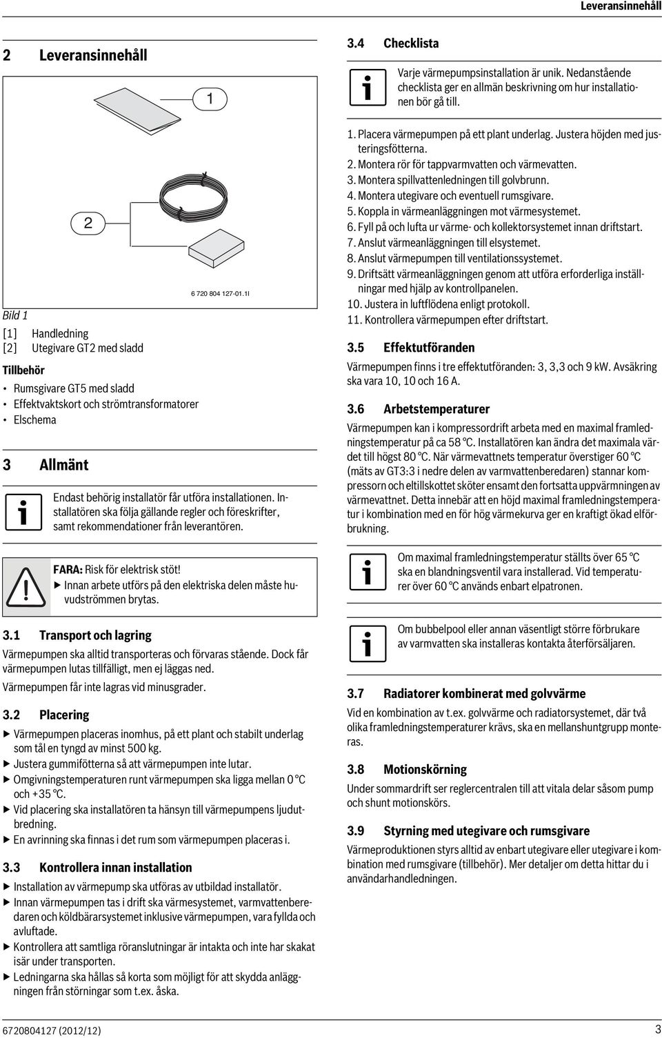 I Endast behörig installatör får utföra installationen. Installatören ska följa gällande regler och föreskrifter, samt rekommendationer från leverantören. FARA: Risk för elektrisk stöt!