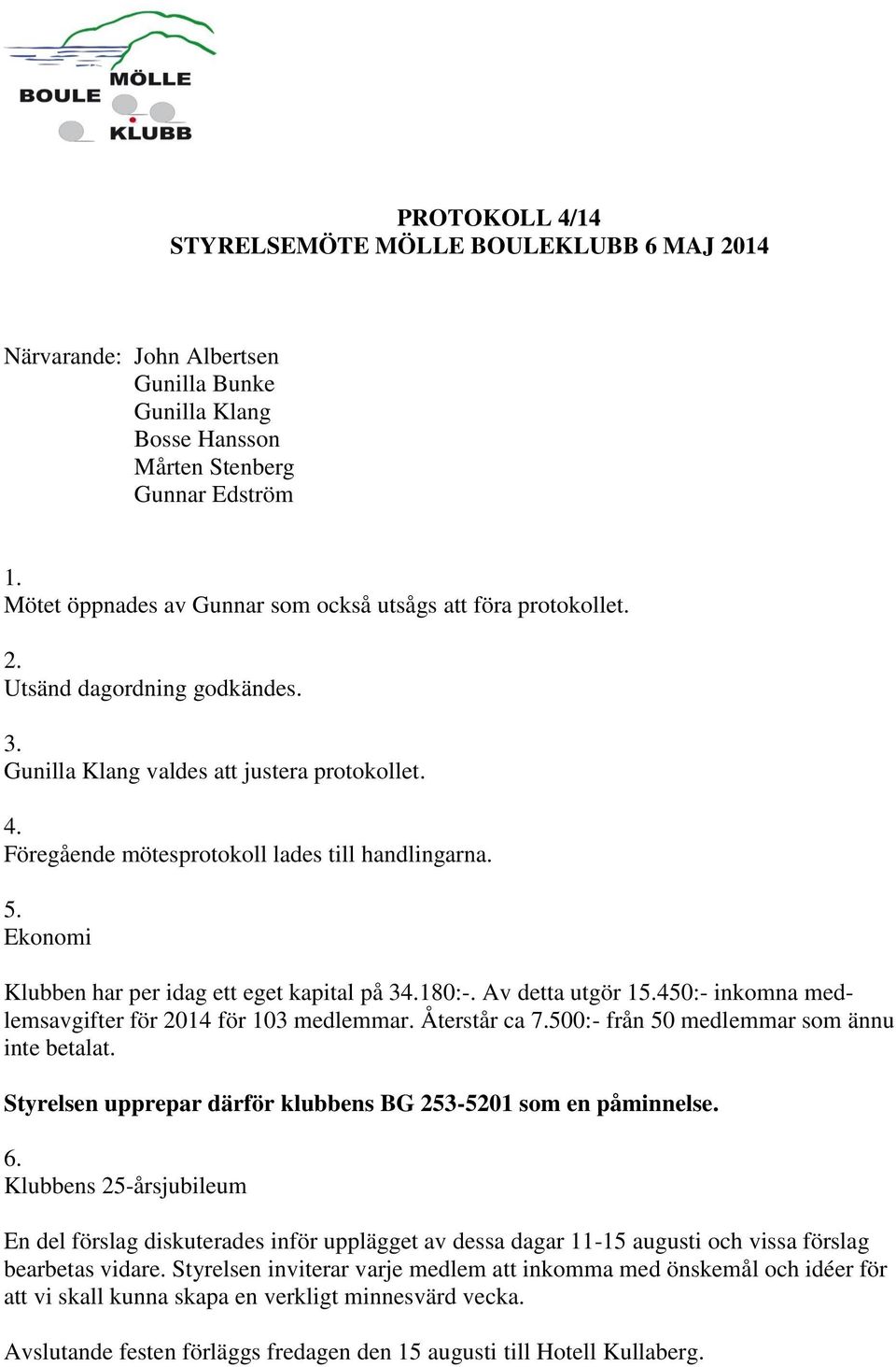 Ekonomi Klubben har per idag ett eget kapital på 3180:-. Av detta utgör 15.450:- inkomna medlemsavgifter för 2014 för 103 medlemmar. Återstår ca 7.500:- från 50 medlemmar som ännu inte betalat.
