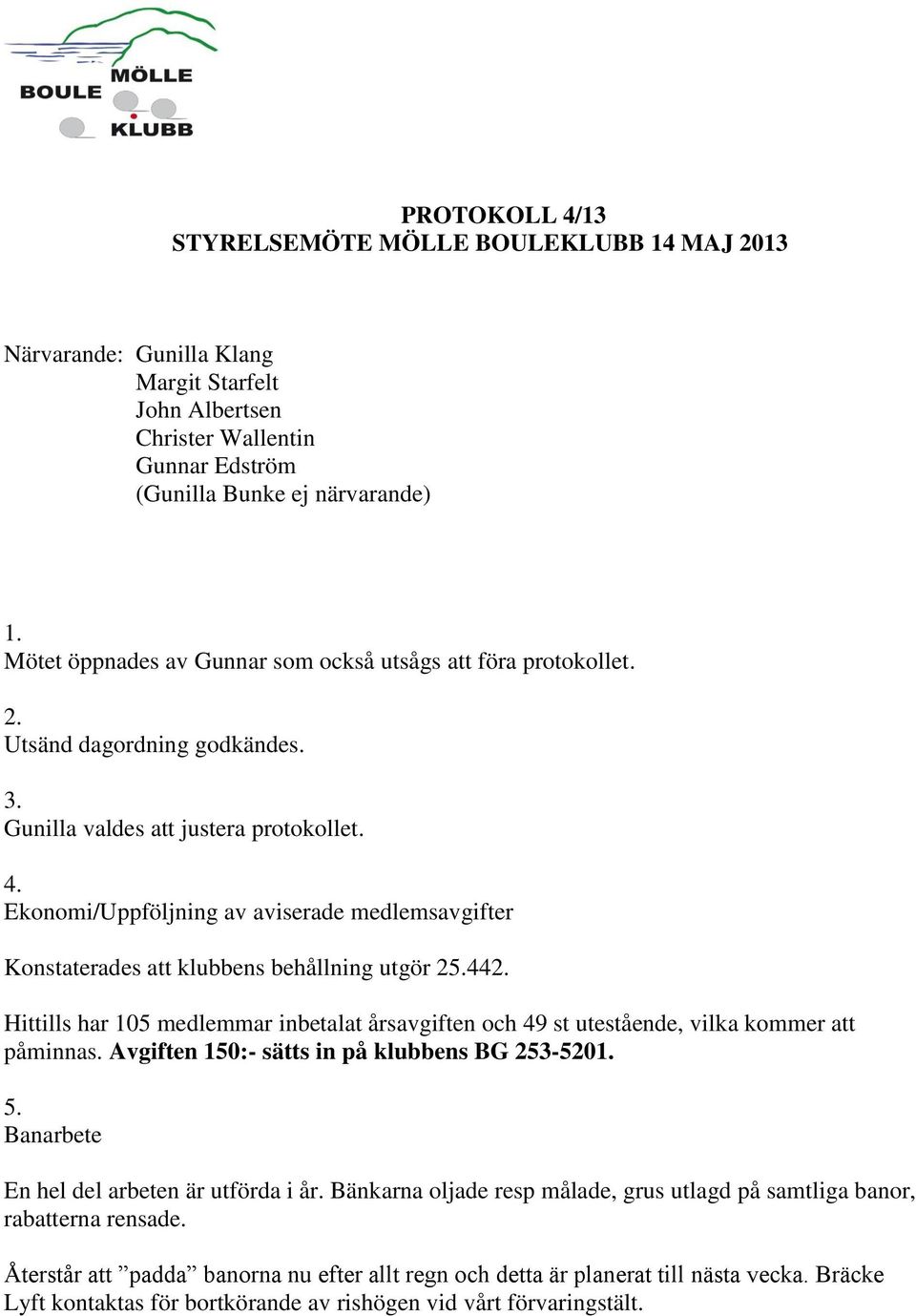 Ekonomi/Uppföljning av aviserade medlemsavgifter Konstaterades att klubbens behållning utgör 25.44 Hittills har 105 medlemmar inbetalat årsavgiften och 49 st utestående, vilka kommer att påminnas.