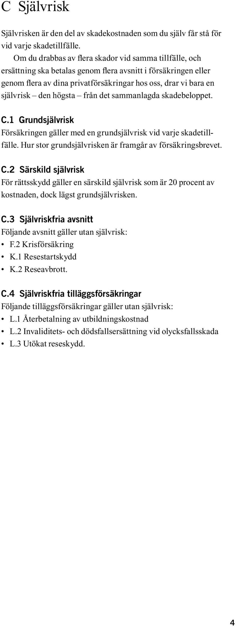 högsta från det sammanlagda skadebeloppet. C.1 Grundsjälvrisk Försäkringen gäller med en grundsjälvrisk vid varje skadetillfälle. Hur stor grundsjälvrisken är framgår av försäkringsbrevet. C.2 Särskild självrisk För rättsskydd gäller en särskild självrisk som är 20 procent av kostnaden, dock lägst grundsjälvrisken.