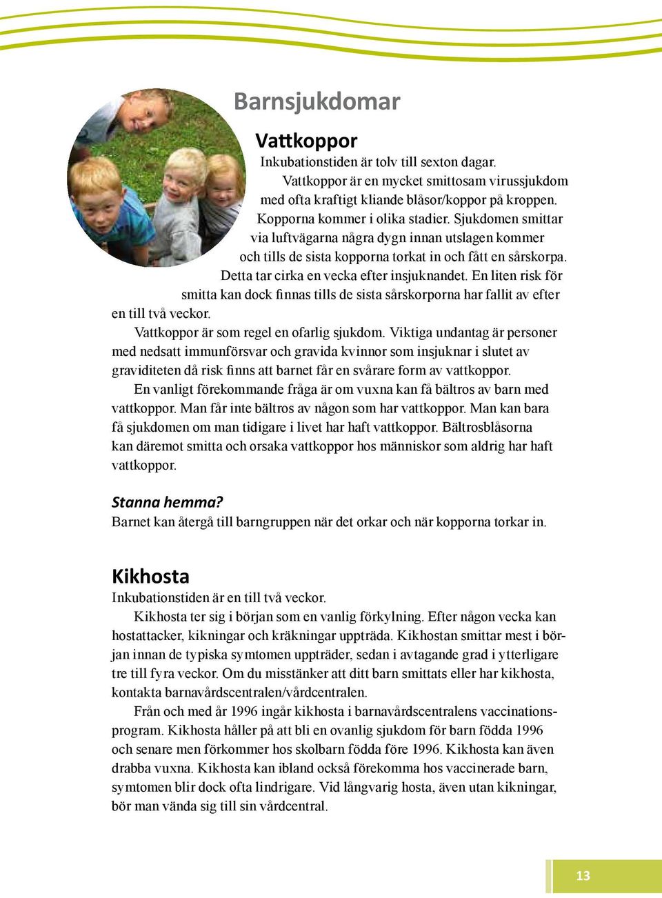 En liten risk för smitta kan dock finnas tills de sista sårskorporna har fallit av efter en till två veckor. Vattkoppor är som regel en ofarlig sjukdom.