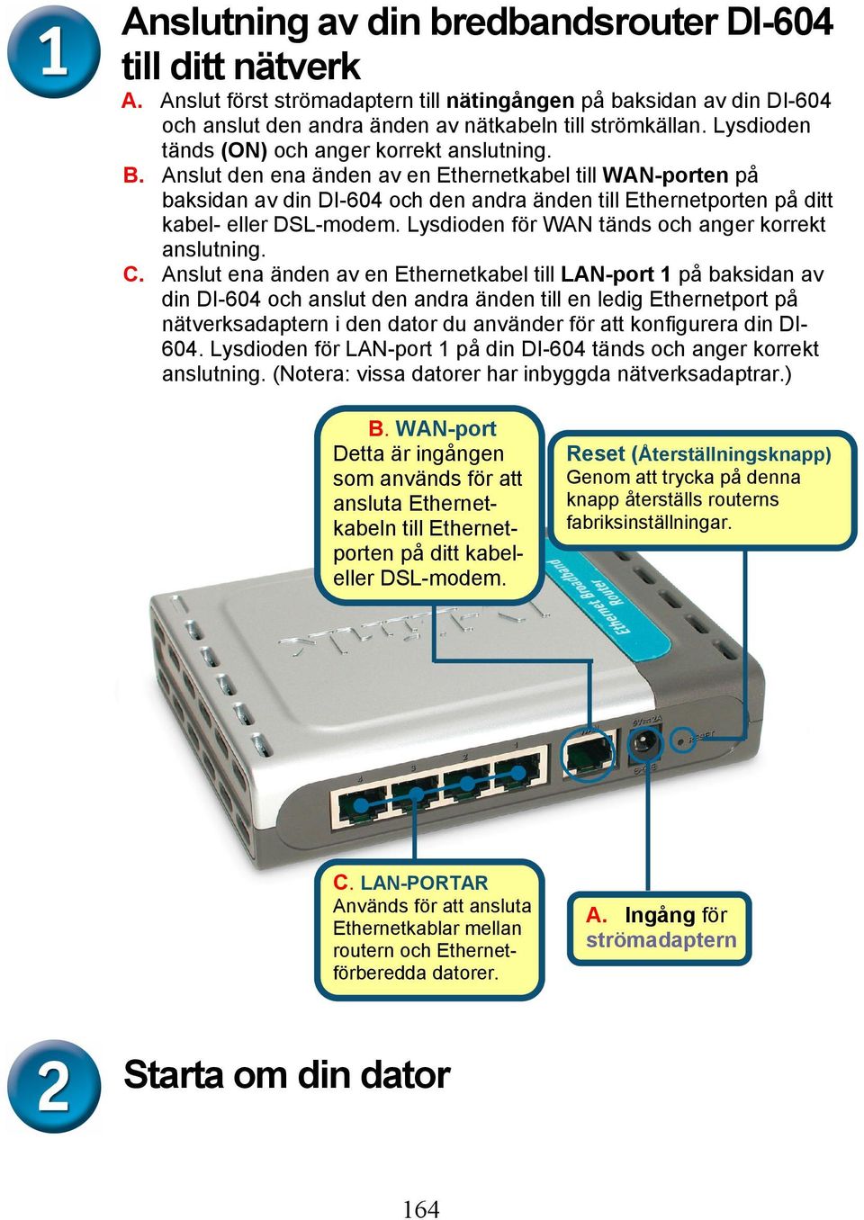 Anslut den ena änden av en Ethernetkabel till WAN-porten på baksidan av din DI-604 och den andra änden till Ethernetporten på ditt kabel- eller DSL-modem.