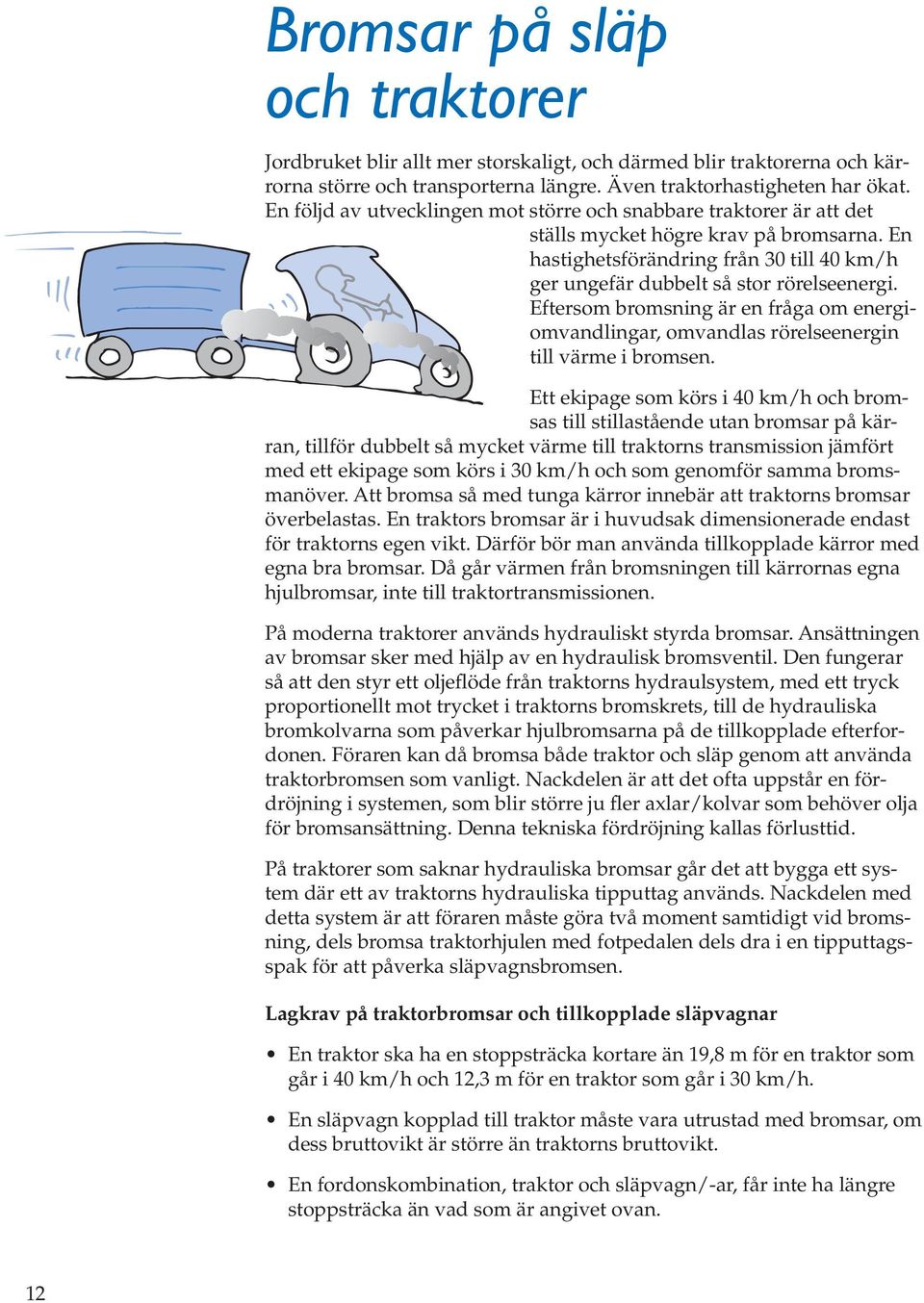 Eftersom bromsning är en fråga om energiomvandlingar, omvandlas rörelseenergin till värme i bromsen.