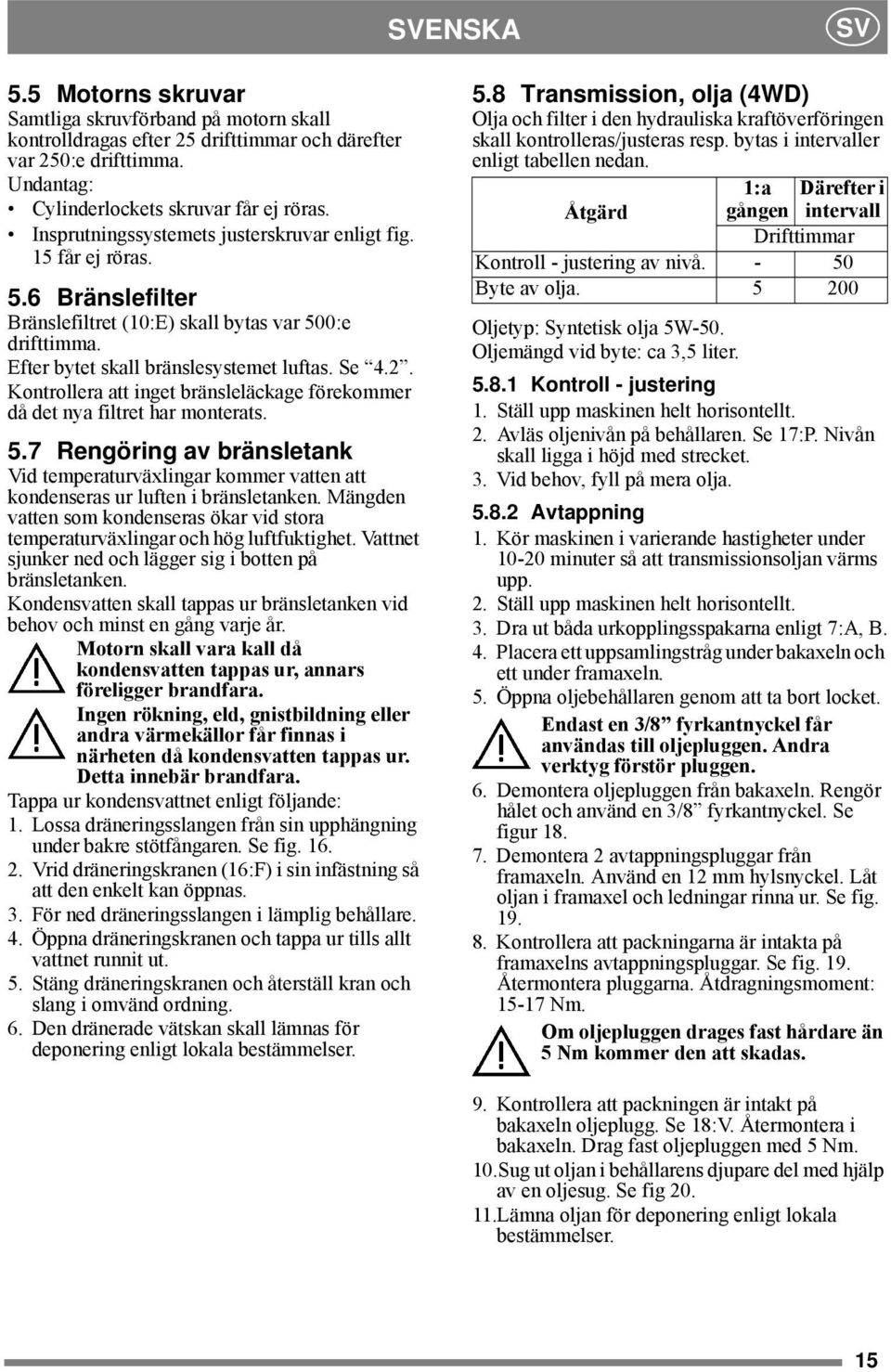 Kontrollera att inget bränsleläckage förekommer då det nya filtret har monterats. 5.7 Rengöring av bränsletank Vid temperaturväxlingar kommer vatten att kondenseras ur luften i bränsletanken.