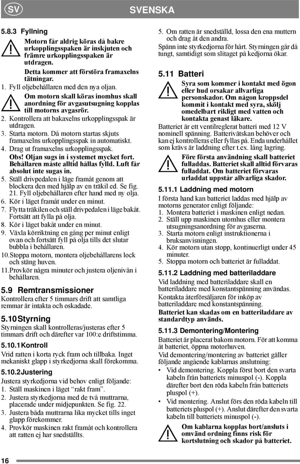 Starta motorn. Då motorn startas skjuts framaxelns urkopplingsspak in automatiskt. 4. Drag ut framaxelns urkopplingsspak. Obs! Oljan sugs in i systemet mycket fort.