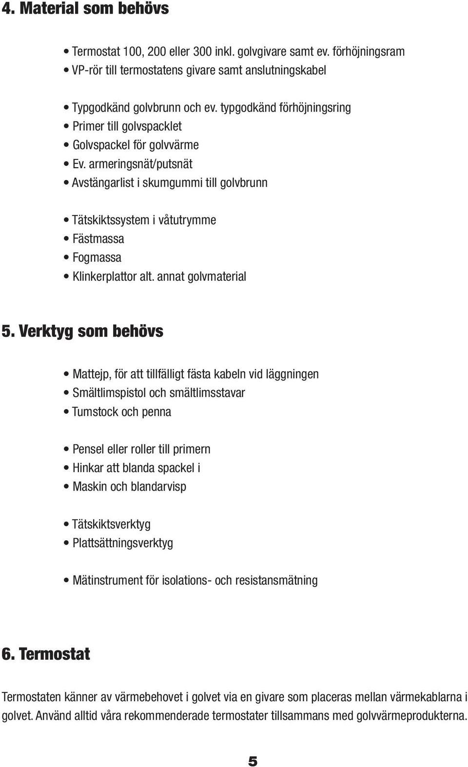 armeringsnät/putsnät Avstängarlist i skumgummi till golvbrunn Tätskiktssystem i våtutrymme Fästmassa Fogmassa Klinkerplattor alt. annat golvmaterial 5.