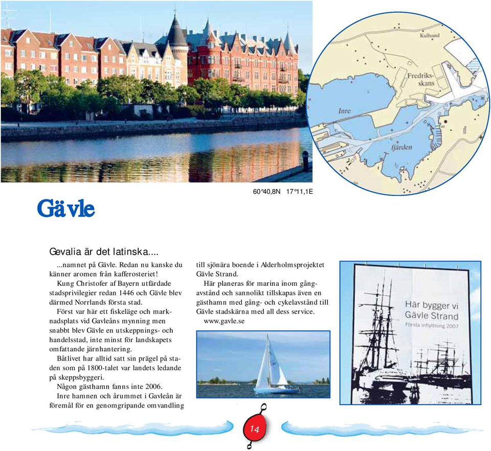 Först var här ett fiskeläge och marknadsplats vid Gavleåns mynning men snabbt blev Gävle en utskeppnings- och handelsstad, inte minst för landskapets omfattande järnhantering.
