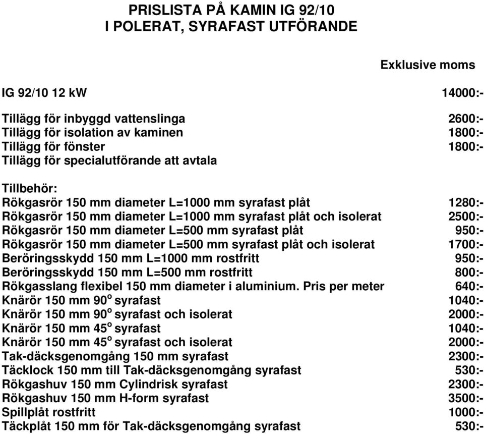 plåt 950:- Rökgasrör 150 mm diameter L=500 mm syrafast plåt och isolerat 1700:- Beröringsskydd 150 mm L=1000 mm rostfritt 950:- Beröringsskydd 150 mm L=500 mm rostfritt 800:- Rökgasslang flexibel 150