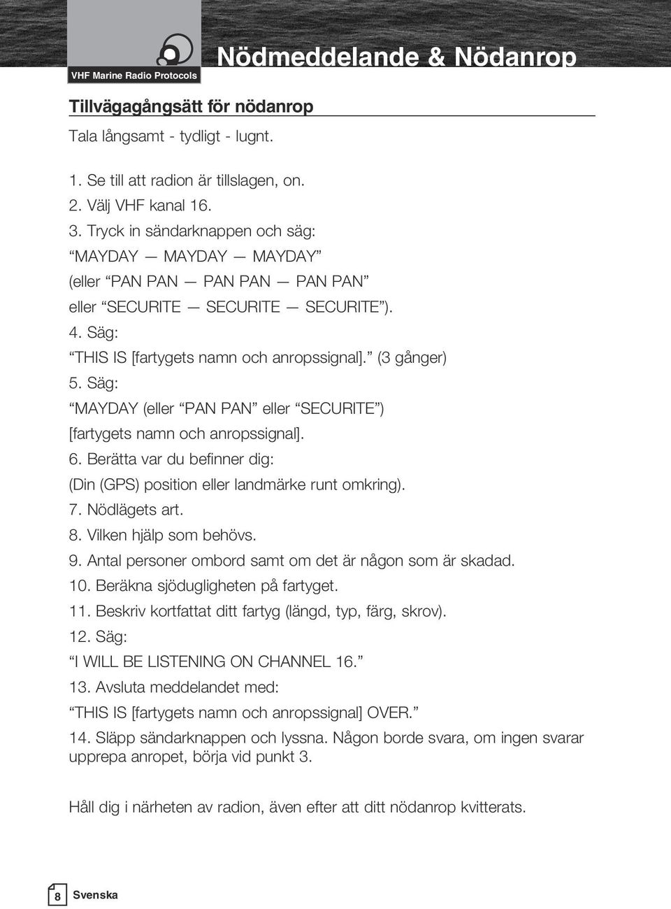 Säg: MAYDAY (eller PAN PAN eller SECURITE ) [fartygets namn och anropssignal]. 6. Berätta var du befinner dig: (Din (GPS) position eller landmärke runt omkring). 7. Nödlägets art. 8.