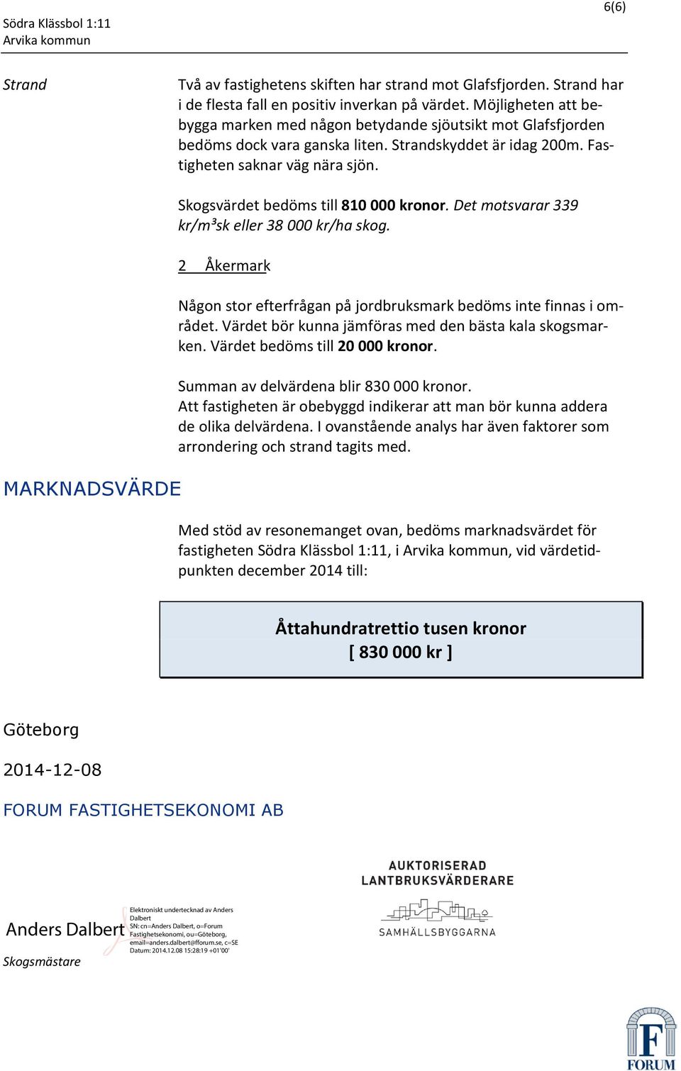 Det motsvarar 339 kr/m³sk eller 38 kr/ha skog. 2 Åkermark Någon stor efterfrågan på jordbruksmark bedöms inte finnas i området. Värdet bör kunna jämföras med den bästa kala skogsmarken.