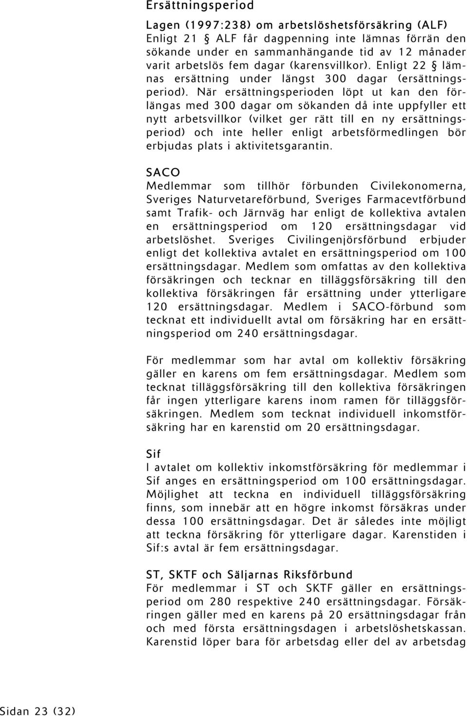 När ersättningsperioden löpt ut kan den förlängas med 300 dagar om sökanden då inte uppfyller ett nytt arbetsvillkor (vilket ger rätt till en ny ersättningsperiod) och inte heller enligt