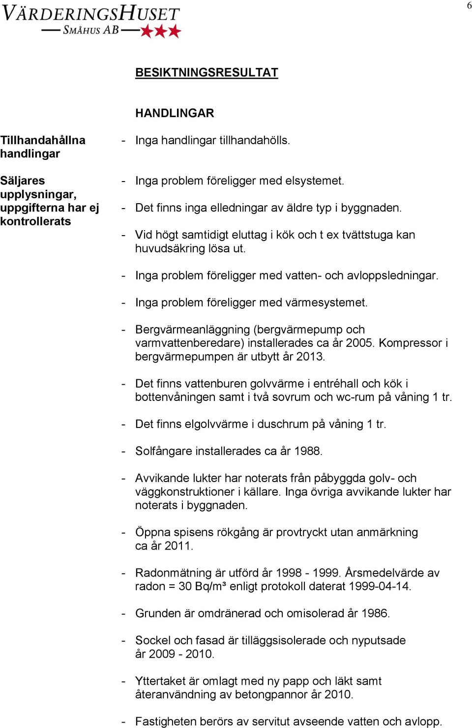 - Inga problem föreligger med värmesystemet. - Bergvärmeanläggning (bergvärmepump och varmvattenberedare) installerades ca år 2005. Kompressor i bergvärmepumpen är utbytt år 2013.