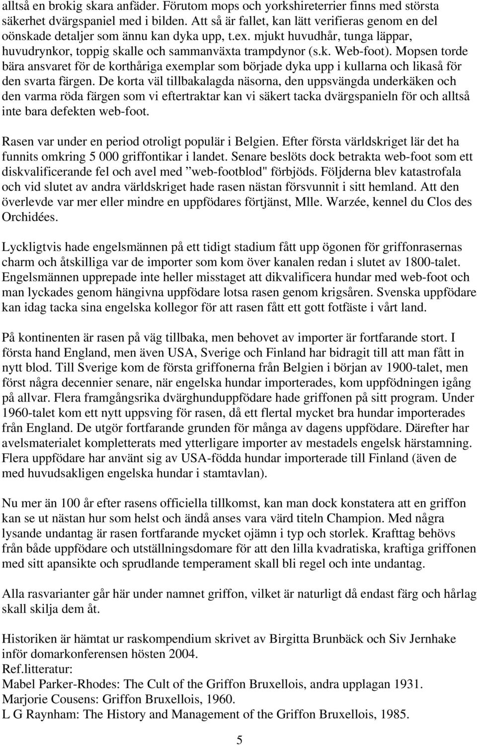 Mopsen torde bära ansvaret för de korthåriga exemplar som började dyka upp i kullarna och likaså för den svarta färgen.