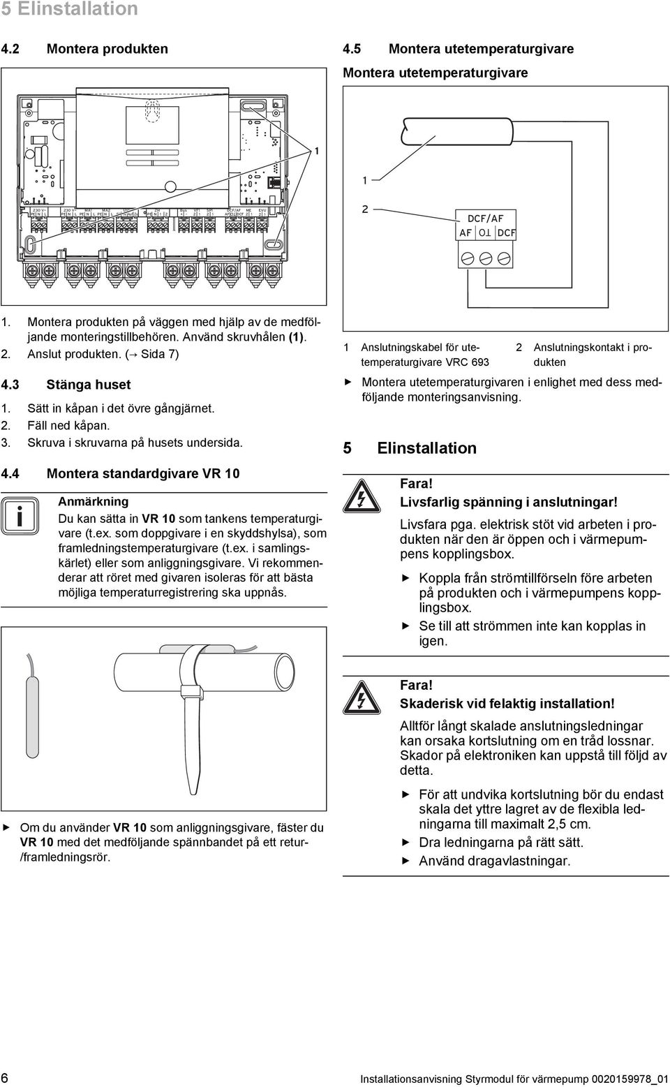 Montera produkten på väggen med hjälp av de medföljande monteringstillbehören. Använd skruvhålen (1). 2. Anslut produkten. ( Sida 7) 4.3 Stänga huset 1. Sätt in kåpan i det övre gångjärnet. 2. Fäll ned kåpan.