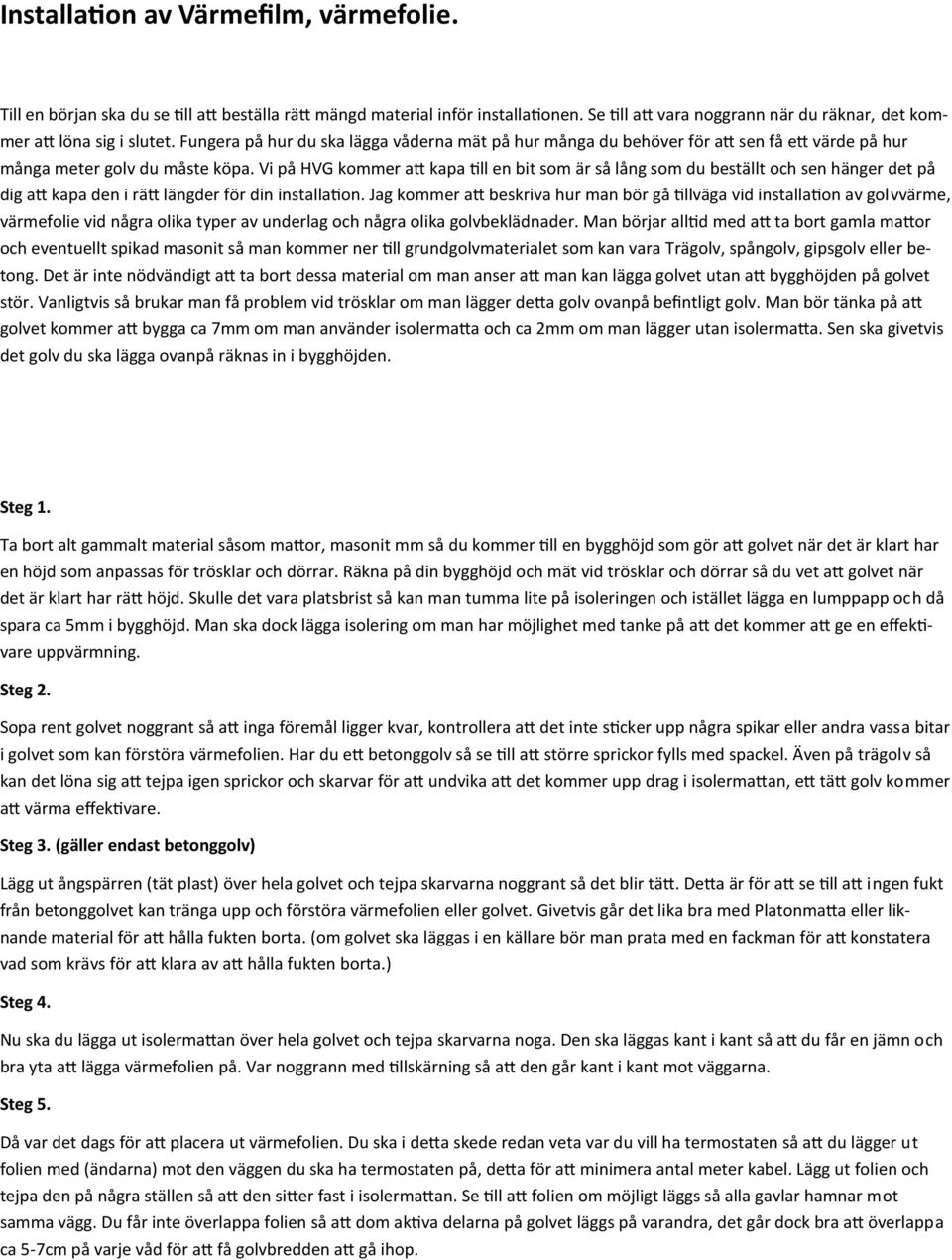 Vi på HVG kommer att kapa till en bit som är så lång som du beställt och sen hänger det på dig att kapa den i rätt längder för din installation.