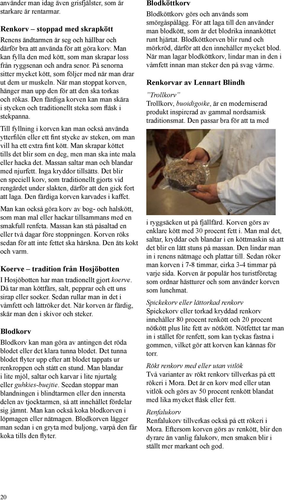 När man stoppat korven, hänger man upp den för att den ska torkas och rökas. Den färdiga korven kan man skära i stycken och traditionellt steka som fläsk i stekpanna.