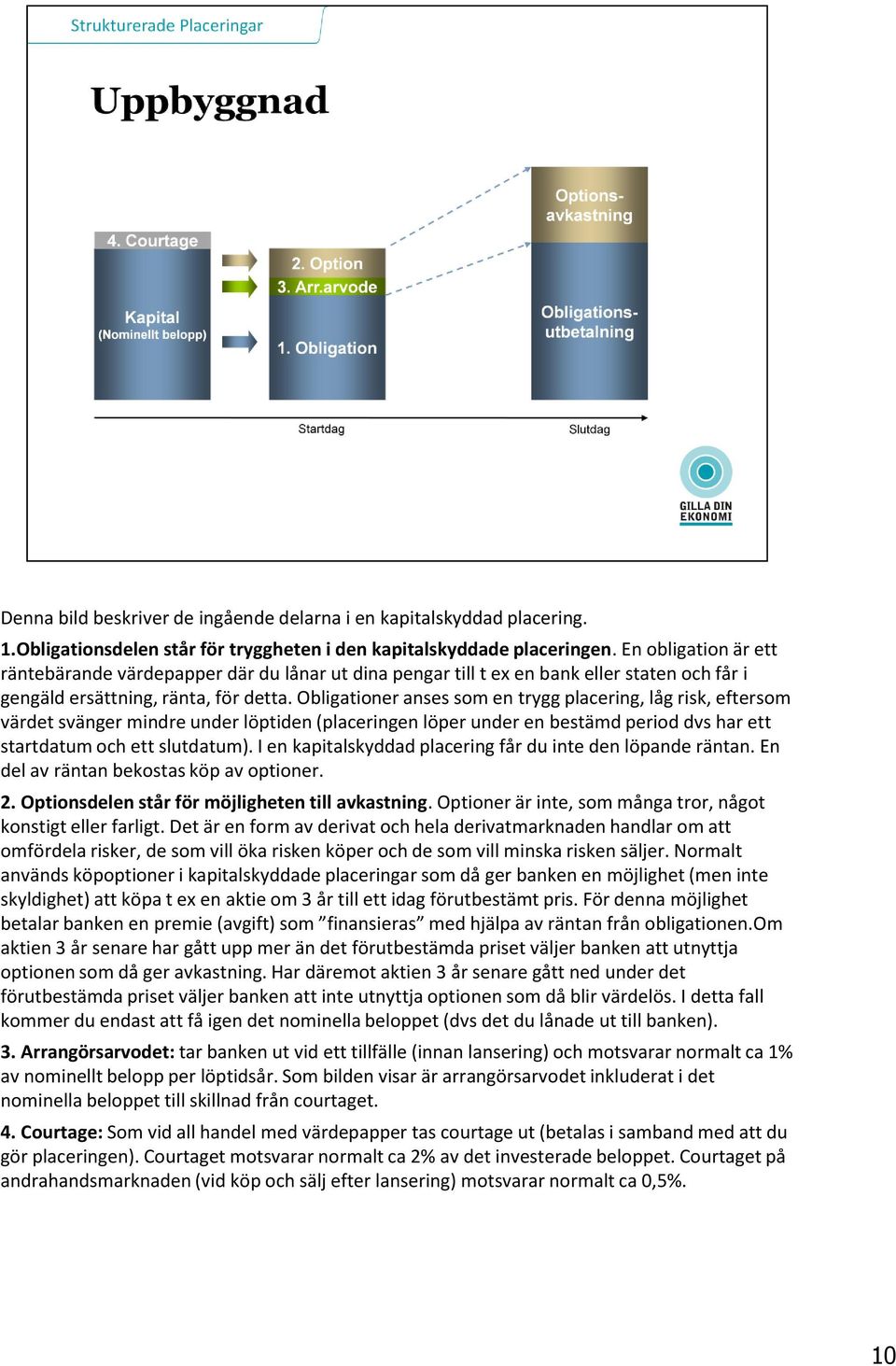 Obligationer anses som en trygg placering, låg risk, eftersom värdet svänger mindre under löptiden (placeringen löper under en bestämd period dvs har ett startdatum och ett slutdatum).