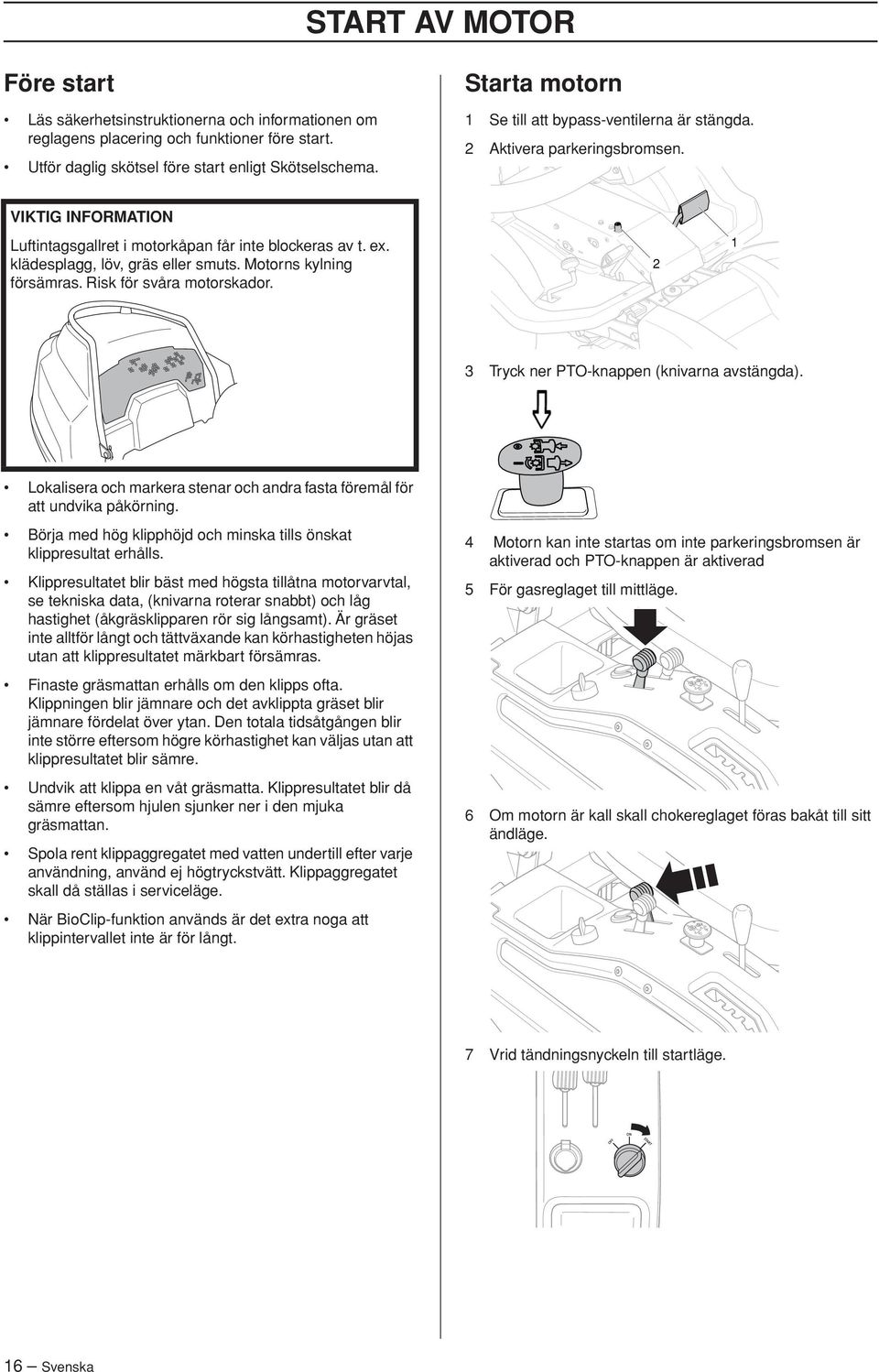 klädesplagg, löv, gräs eller smuts. Motorns kylning försämras. Risk för svåra motorskador. 2 1 3 Tryck ner PTO-knappen (knivarna avstängda).