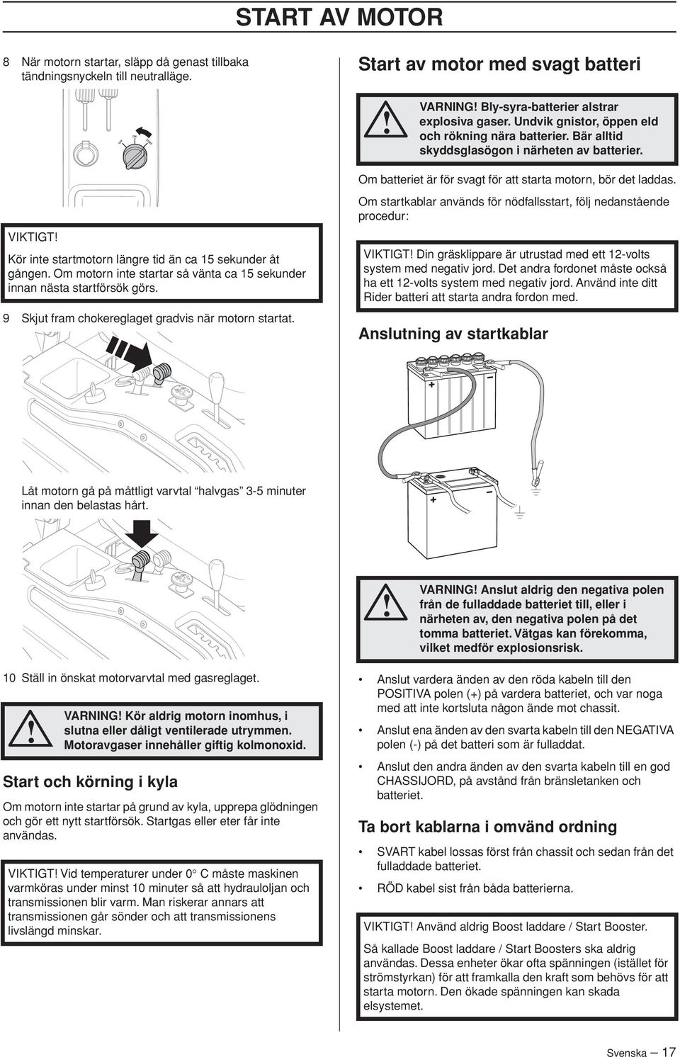 VIKTIGT Kör inte startmotorn längre tid än ca 15 sekunder åt gången. Om motorn inte startar så vänta ca 15 sekunder innan nästa startförsök görs. 9 Skjut fram chokereglaget gradvis när motorn startat.